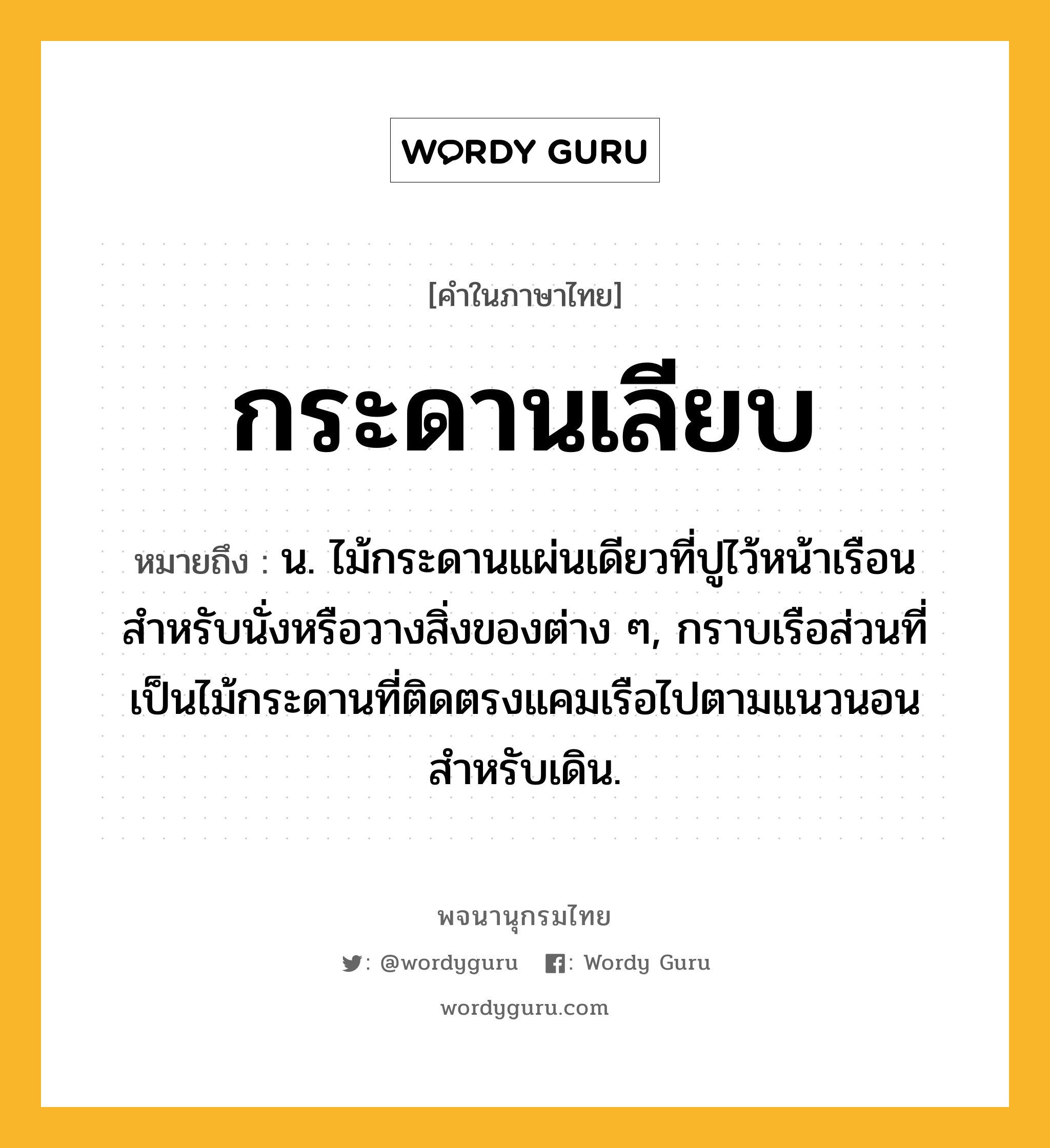 กระดานเลียบ หมายถึงอะไร?, คำในภาษาไทย กระดานเลียบ หมายถึง น. ไม้กระดานแผ่นเดียวที่ปูไว้หน้าเรือน สําหรับนั่งหรือวางสิ่งของต่าง ๆ, กราบเรือส่วนที่เป็นไม้กระดานที่ติดตรงแคมเรือไปตามแนวนอนสำหรับเดิน.