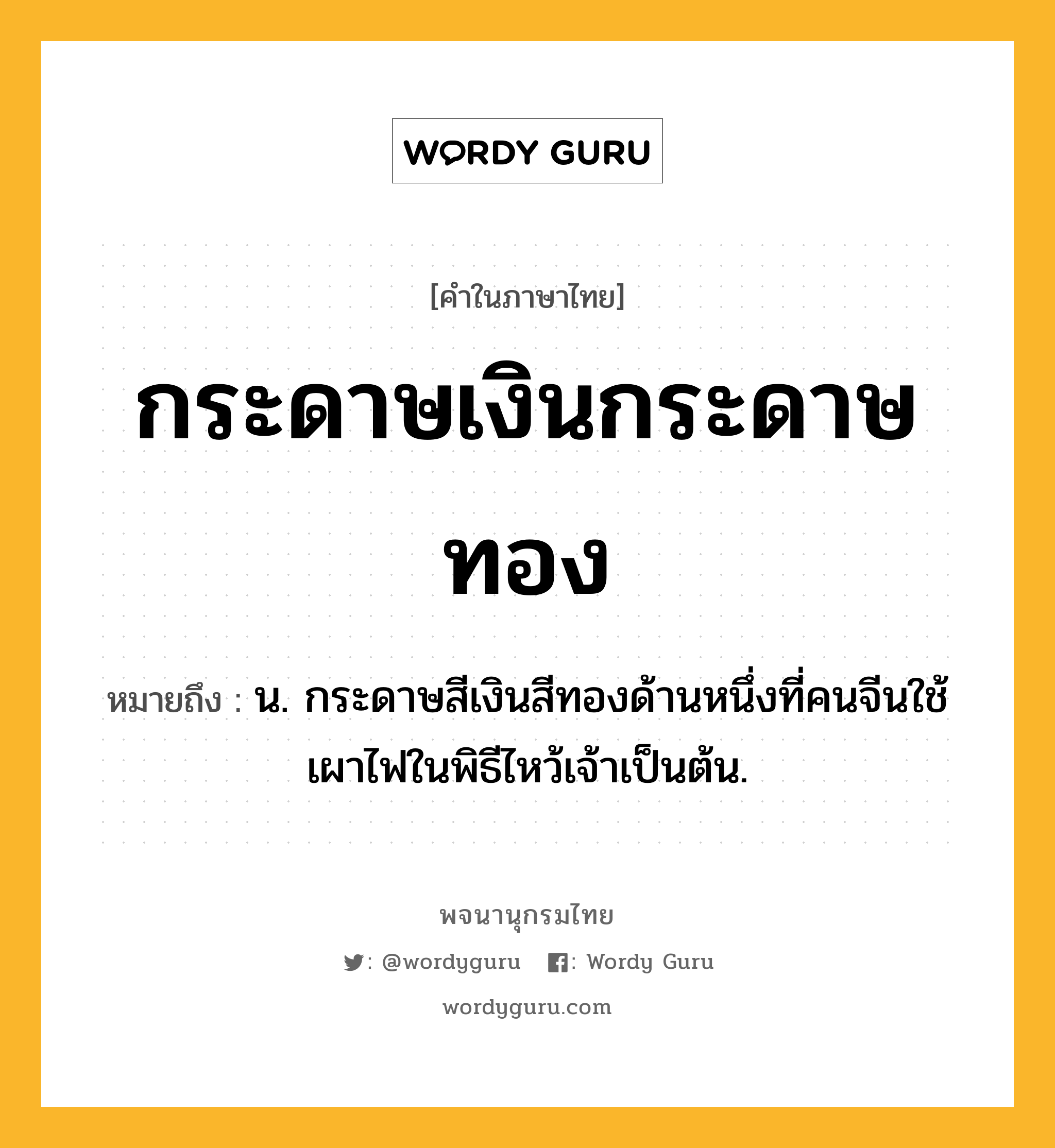 กระดาษเงินกระดาษทอง หมายถึงอะไร?, คำในภาษาไทย กระดาษเงินกระดาษทอง หมายถึง น. กระดาษสีเงินสีทองด้านหนึ่งที่คนจีนใช้เผาไฟในพิธีไหว้เจ้าเป็นต้น.