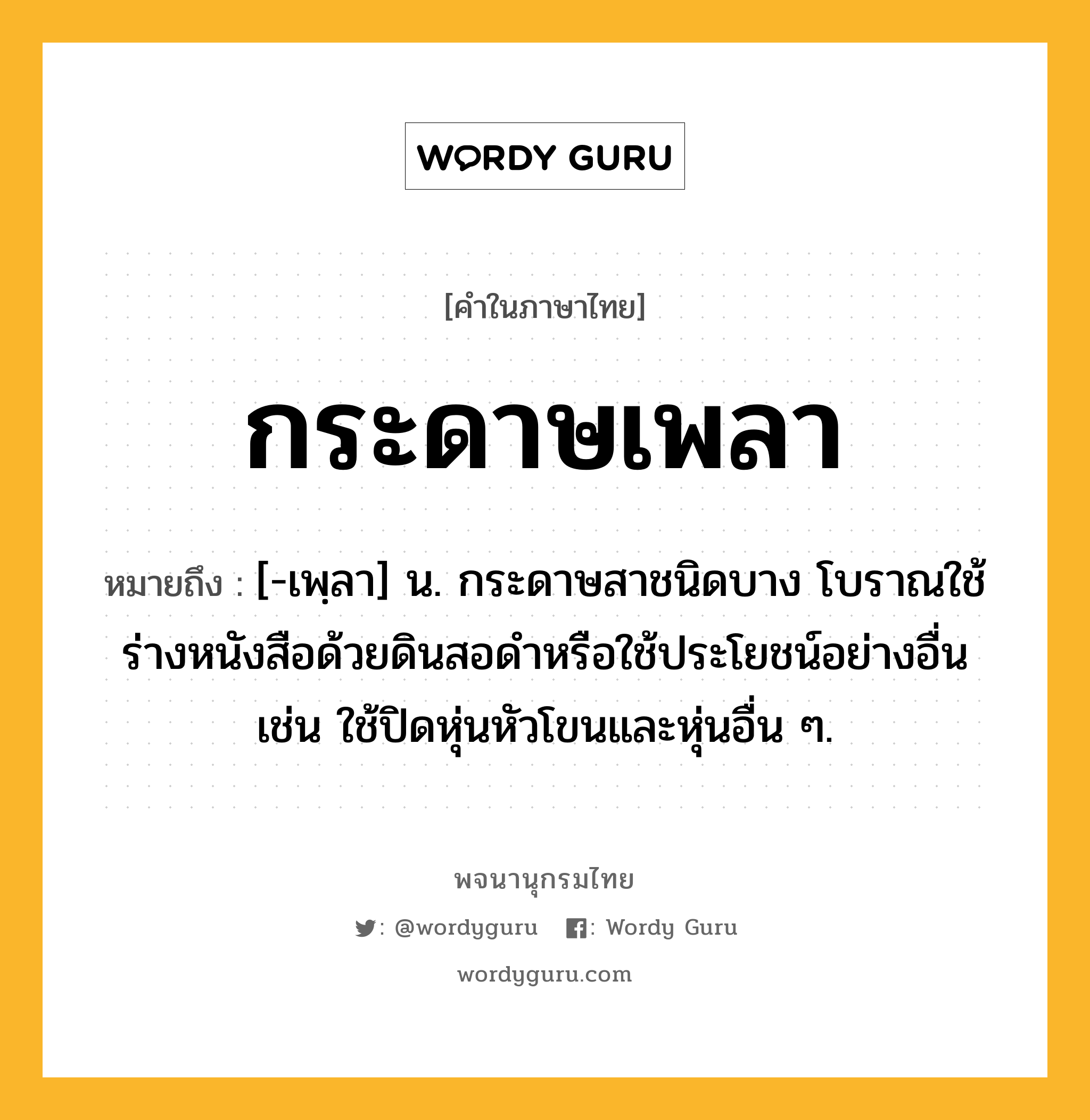 กระดาษเพลา หมายถึงอะไร?, คำในภาษาไทย กระดาษเพลา หมายถึง [-เพฺลา] น. กระดาษสาชนิดบาง โบราณใช้ร่างหนังสือด้วยดินสอดำหรือใช้ประโยชน์อย่างอื่น เช่น ใช้ปิดหุ่นหัวโขนและหุ่นอื่น ๆ.