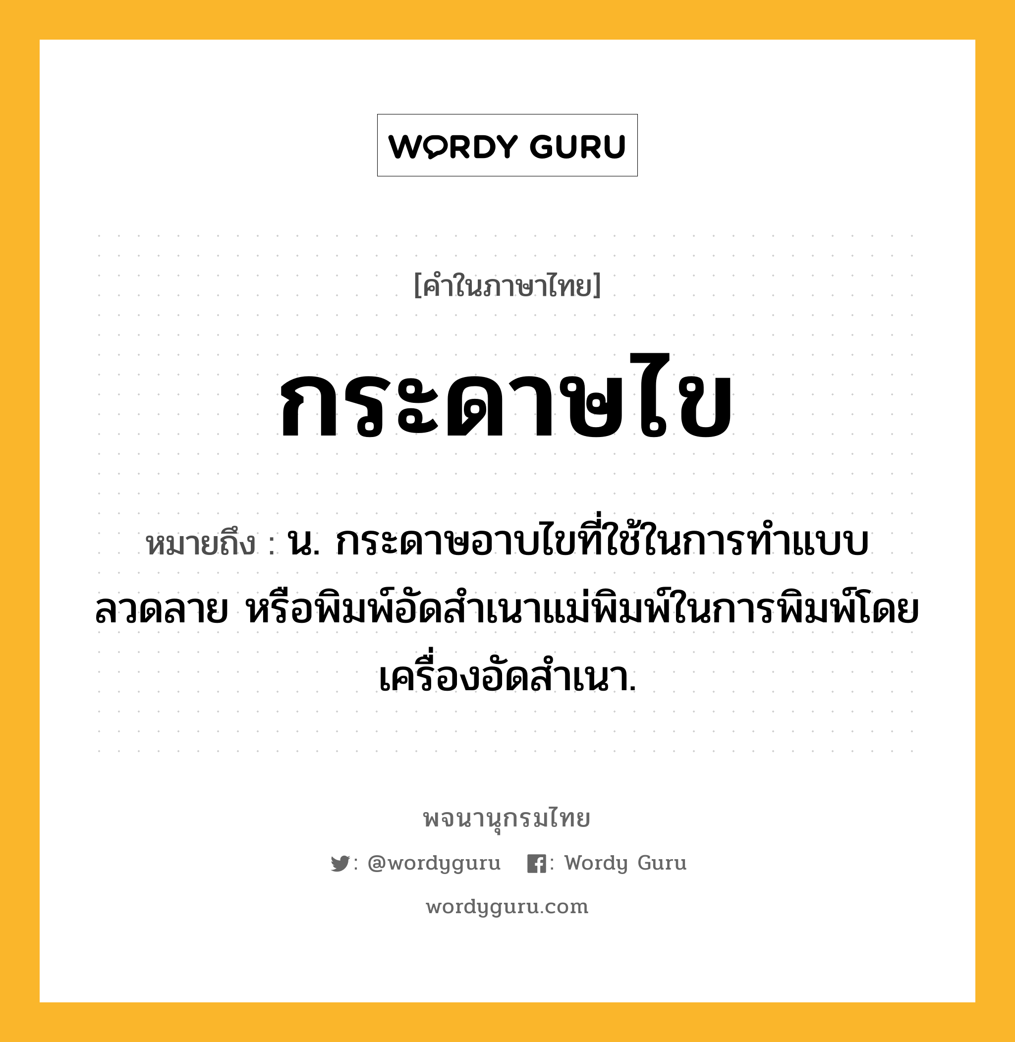 กระดาษไข หมายถึงอะไร?, คำในภาษาไทย กระดาษไข หมายถึง น. กระดาษอาบไขที่ใช้ในการทําแบบ ลวดลาย หรือพิมพ์อัดสําเนาแม่พิมพ์ในการพิมพ์โดยเครื่องอัดสําเนา.