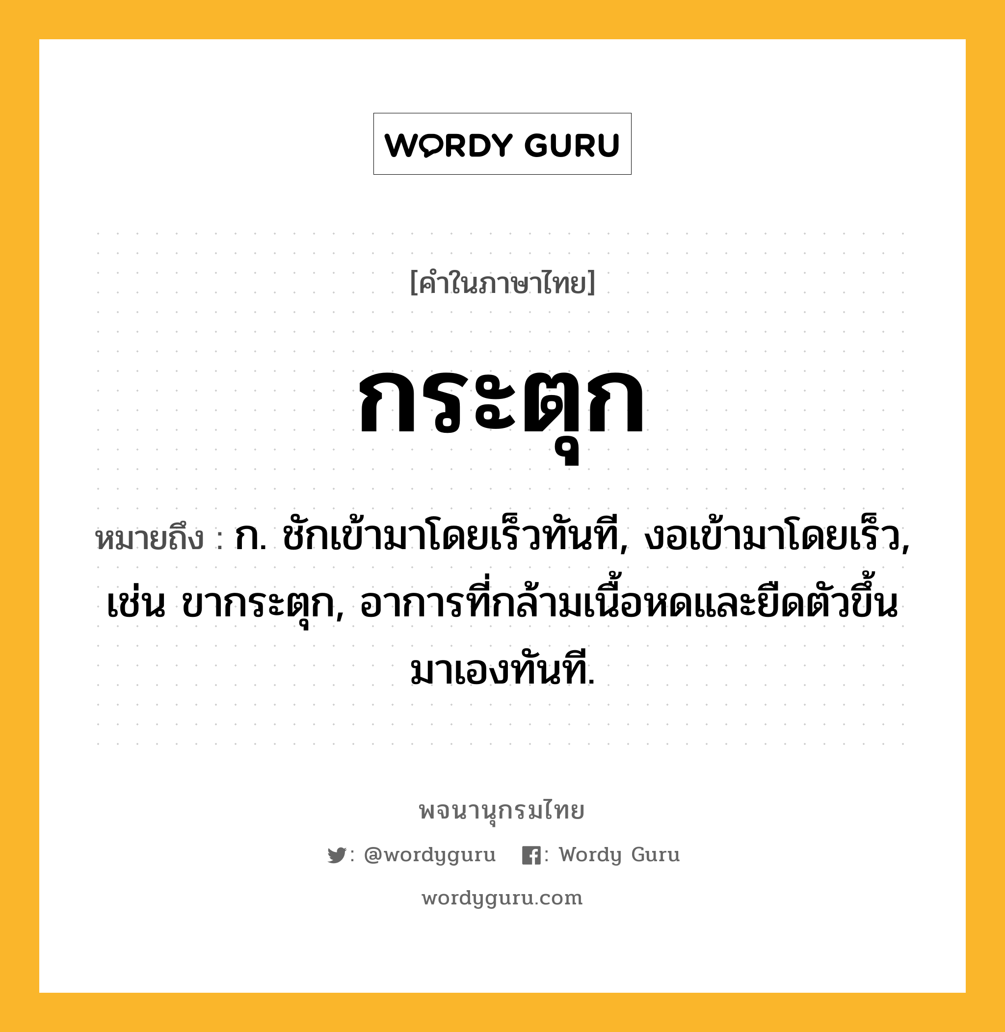 กระตุก หมายถึงอะไร?, คำในภาษาไทย กระตุก หมายถึง ก. ชักเข้ามาโดยเร็วทันที, งอเข้ามาโดยเร็ว, เช่น ขากระตุก, อาการที่กล้ามเนื้อหดและยืดตัวขึ้นมาเองทันที.