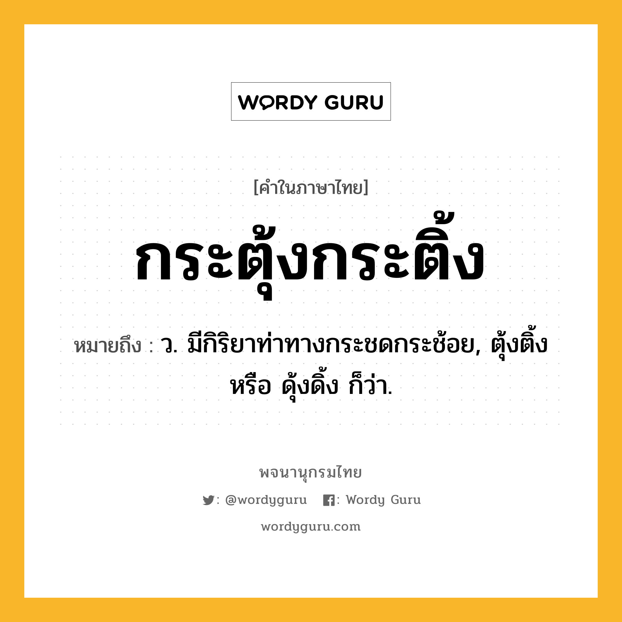 กระตุ้งกระติ้ง หมายถึงอะไร?, คำในภาษาไทย กระตุ้งกระติ้ง หมายถึง ว. มีกิริยาท่าทางกระชดกระช้อย, ตุ้งติ้ง หรือ ดุ้งดิ้ง ก็ว่า.