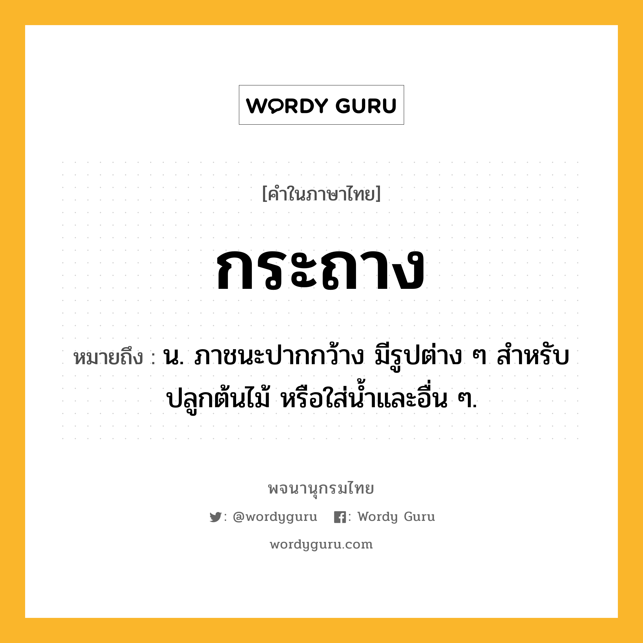 กระถาง หมายถึงอะไร?, คำในภาษาไทย กระถาง หมายถึง น. ภาชนะปากกว้าง มีรูปต่าง ๆ สําหรับปลูกต้นไม้ หรือใส่นํ้าและอื่น ๆ.