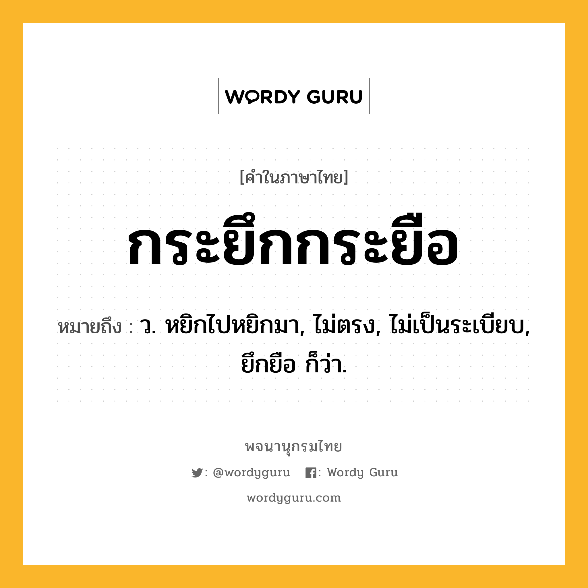 กระยึกกระยือ หมายถึงอะไร?, คำในภาษาไทย กระยึกกระยือ หมายถึง ว. หยิกไปหยิกมา, ไม่ตรง, ไม่เป็นระเบียบ, ยึกยือ ก็ว่า.