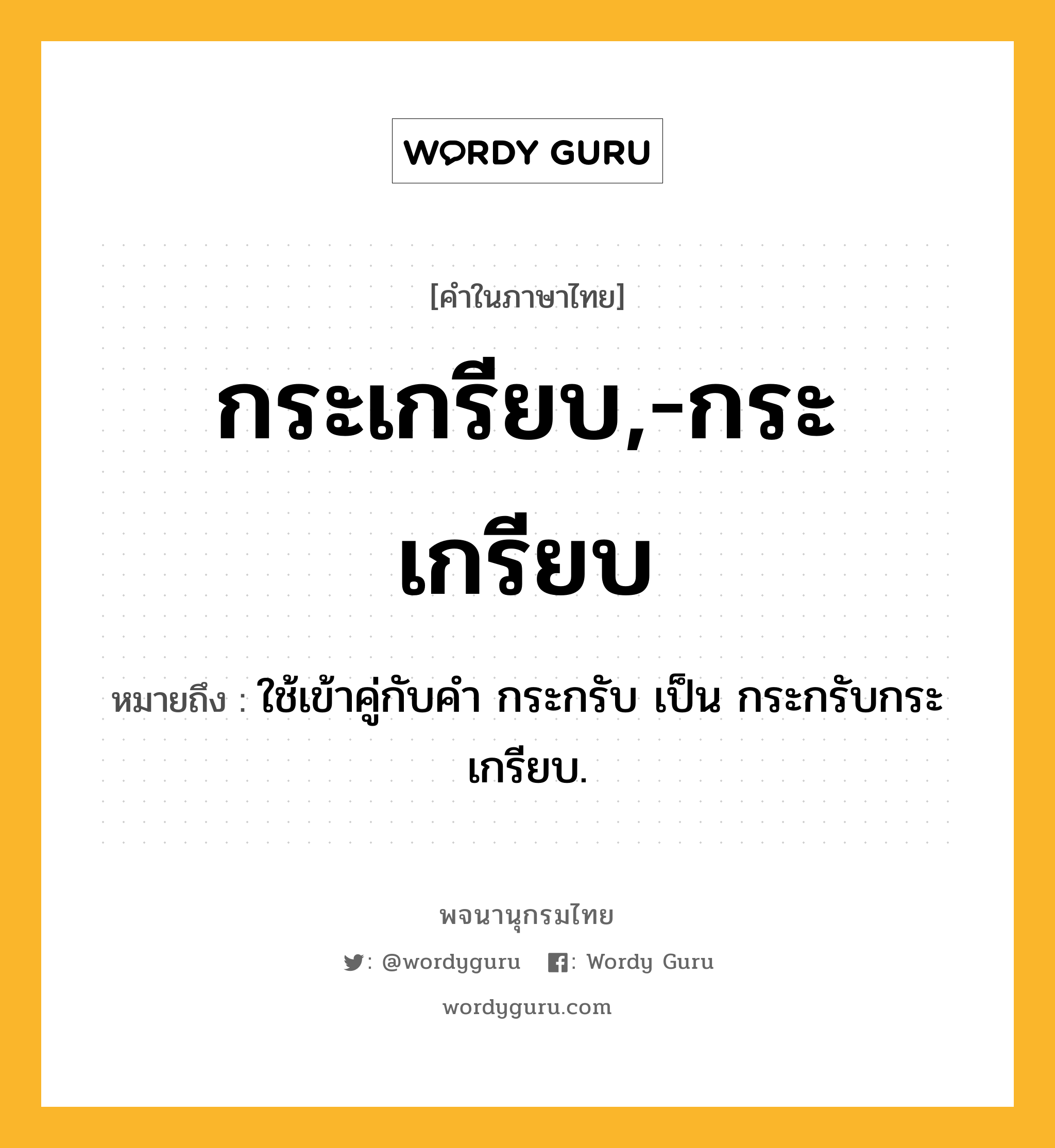 กระเกรียบ,-กระเกรียบ หมายถึงอะไร?, คำในภาษาไทย กระเกรียบ,-กระเกรียบ หมายถึง ใช้เข้าคู่กับคำ กระกรับ เป็น กระกรับกระเกรียบ.