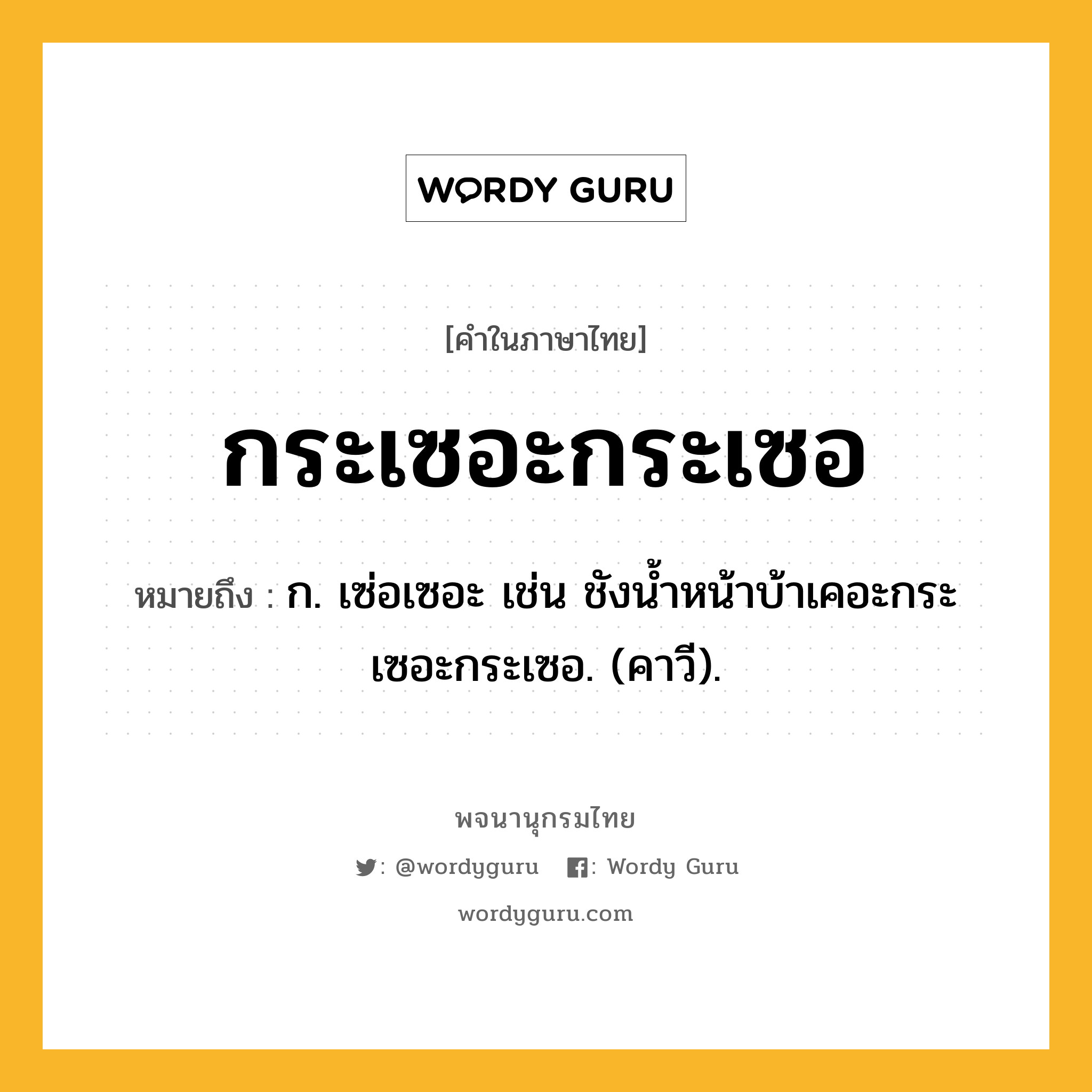 กระเซอะกระเซอ หมายถึงอะไร?, คำในภาษาไทย กระเซอะกระเซอ หมายถึง ก. เซ่อเซอะ เช่น ชังนํ้าหน้าบ้าเคอะกระเซอะกระเซอ. (คาวี).