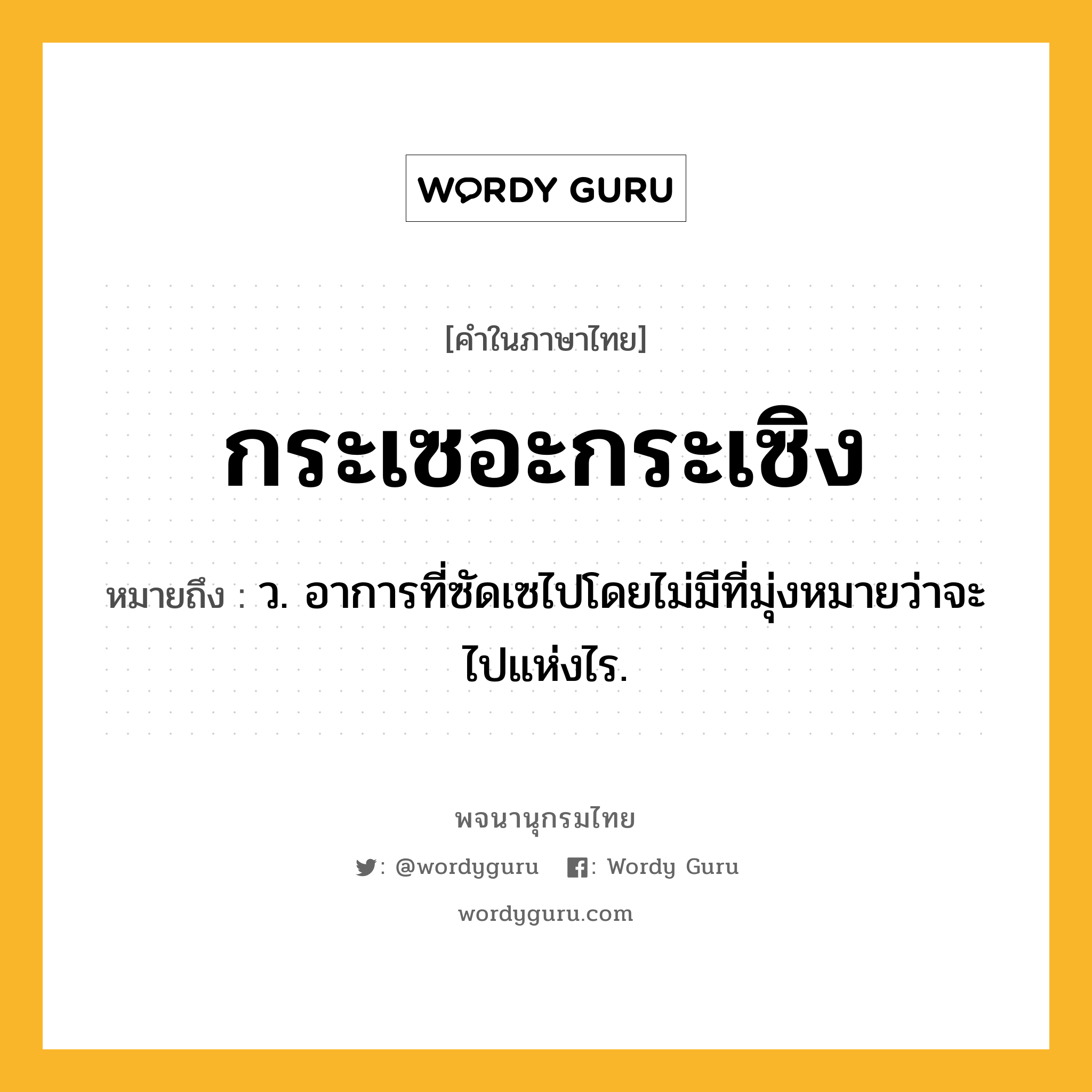 กระเซอะกระเซิง หมายถึงอะไร?, คำในภาษาไทย กระเซอะกระเซิง หมายถึง ว. อาการที่ซัดเซไปโดยไม่มีที่มุ่งหมายว่าจะไปแห่งไร.