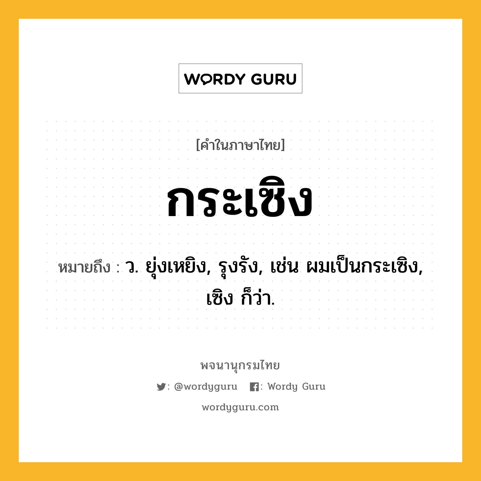 กระเซิง หมายถึงอะไร?, คำในภาษาไทย กระเซิง หมายถึง ว. ยุ่งเหยิง, รุงรัง, เช่น ผมเป็นกระเซิง, เซิง ก็ว่า.