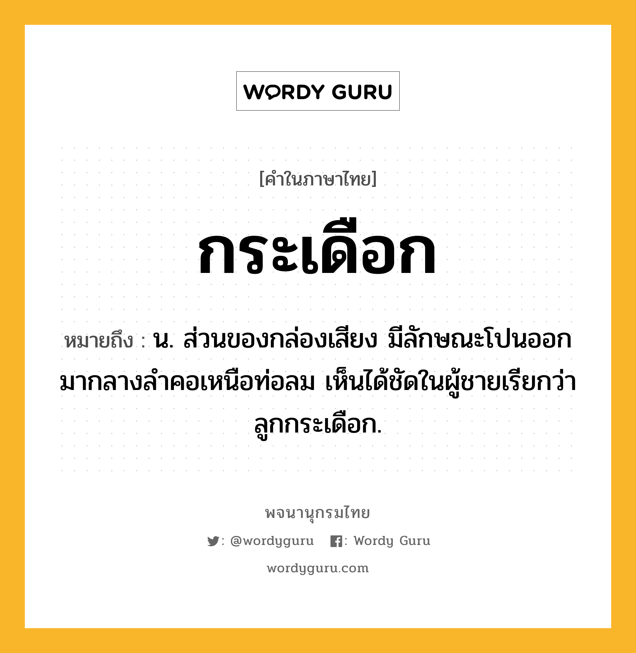 กระเดือก หมายถึงอะไร?, คำในภาษาไทย กระเดือก หมายถึง น. ส่วนของกล่องเสียง มีลักษณะโปนออกมากลางลำคอเหนือท่อลม เห็นได้ชัดในผู้ชายเรียกว่า ลูกกระเดือก.