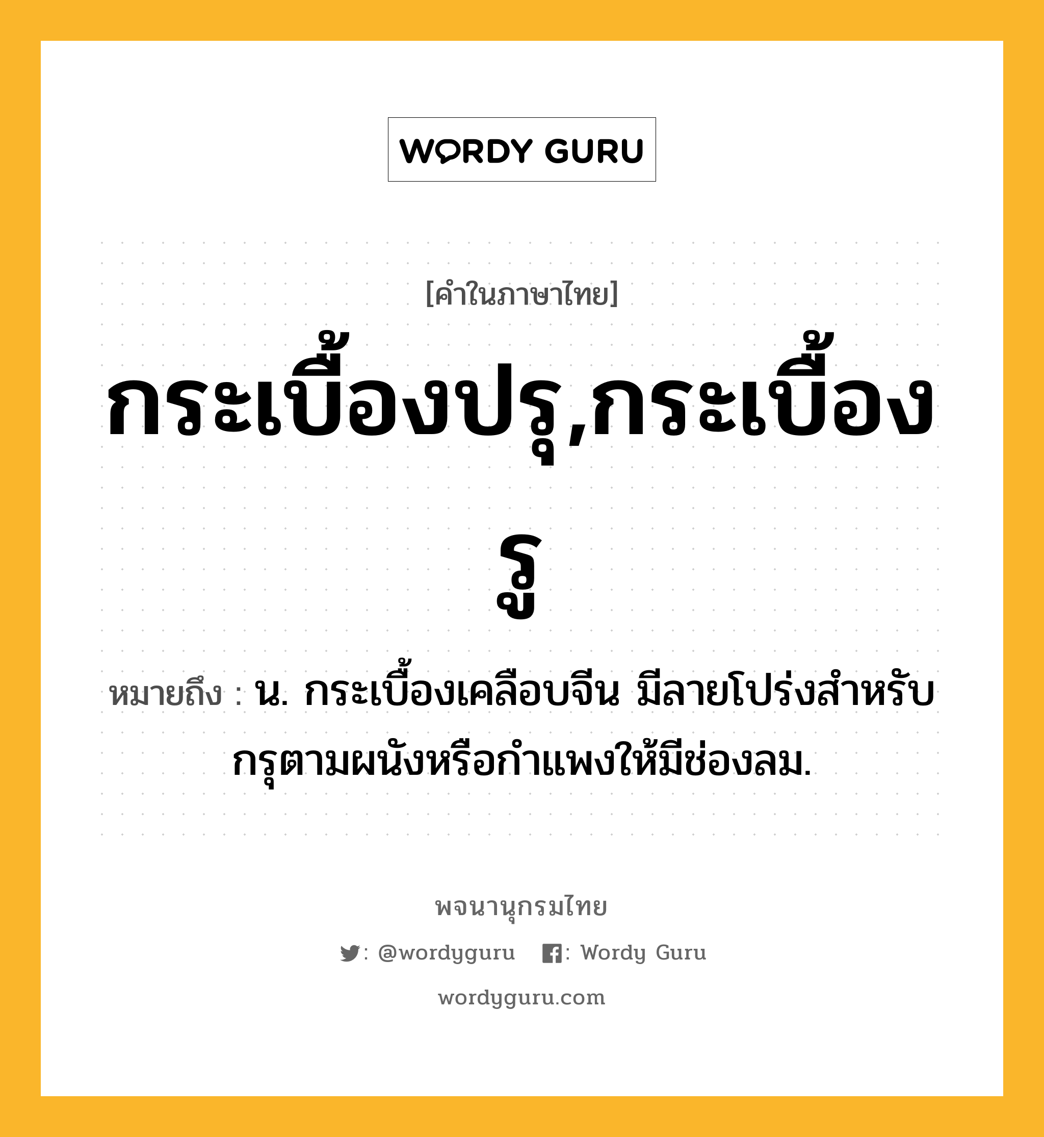 กระเบื้องปรุ,กระเบื้องรู หมายถึงอะไร?, คำในภาษาไทย กระเบื้องปรุ,กระเบื้องรู หมายถึง น. กระเบื้องเคลือบจีน มีลายโปร่งสําหรับกรุตามผนังหรือกําแพงให้มีช่องลม.