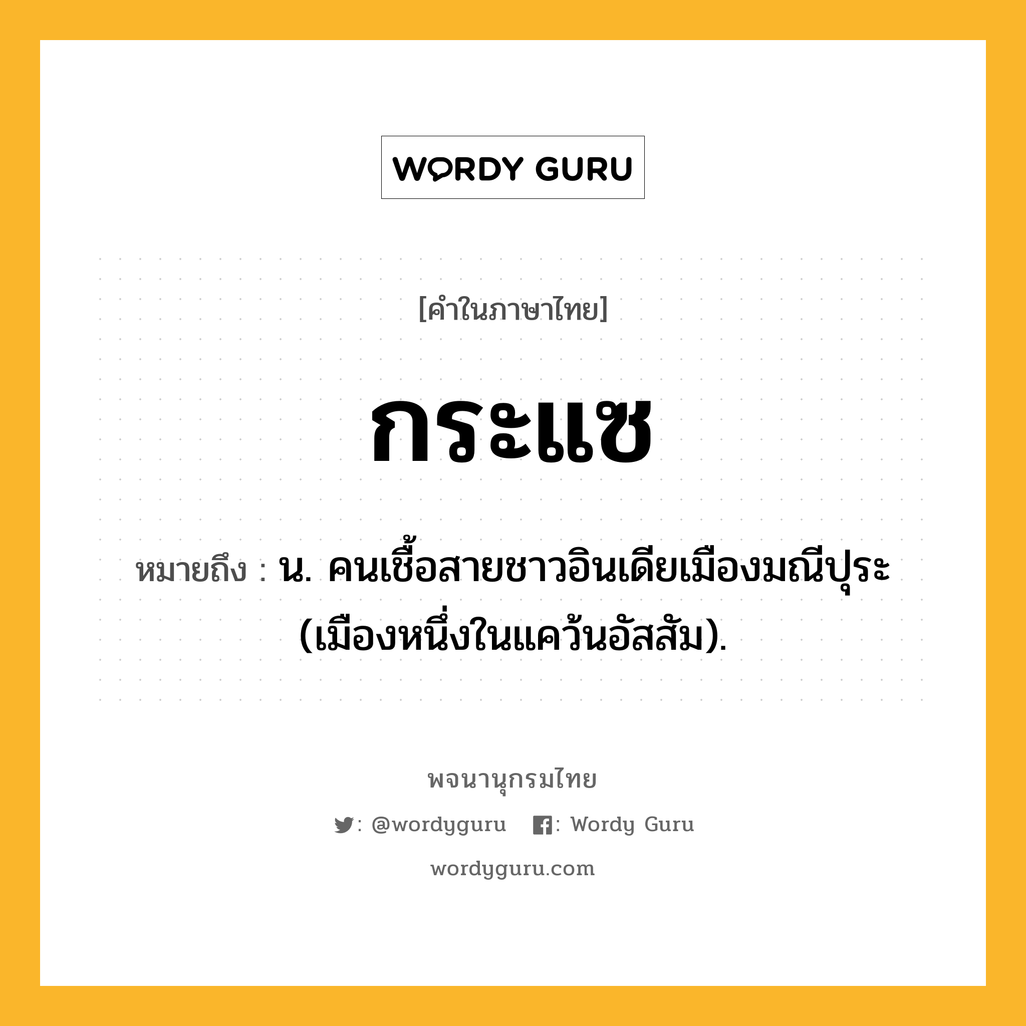 กระแซ หมายถึงอะไร?, คำในภาษาไทย กระแซ หมายถึง น. คนเชื้อสายชาวอินเดียเมืองมณีปุระ (เมืองหนึ่งในแคว้นอัสสัม).