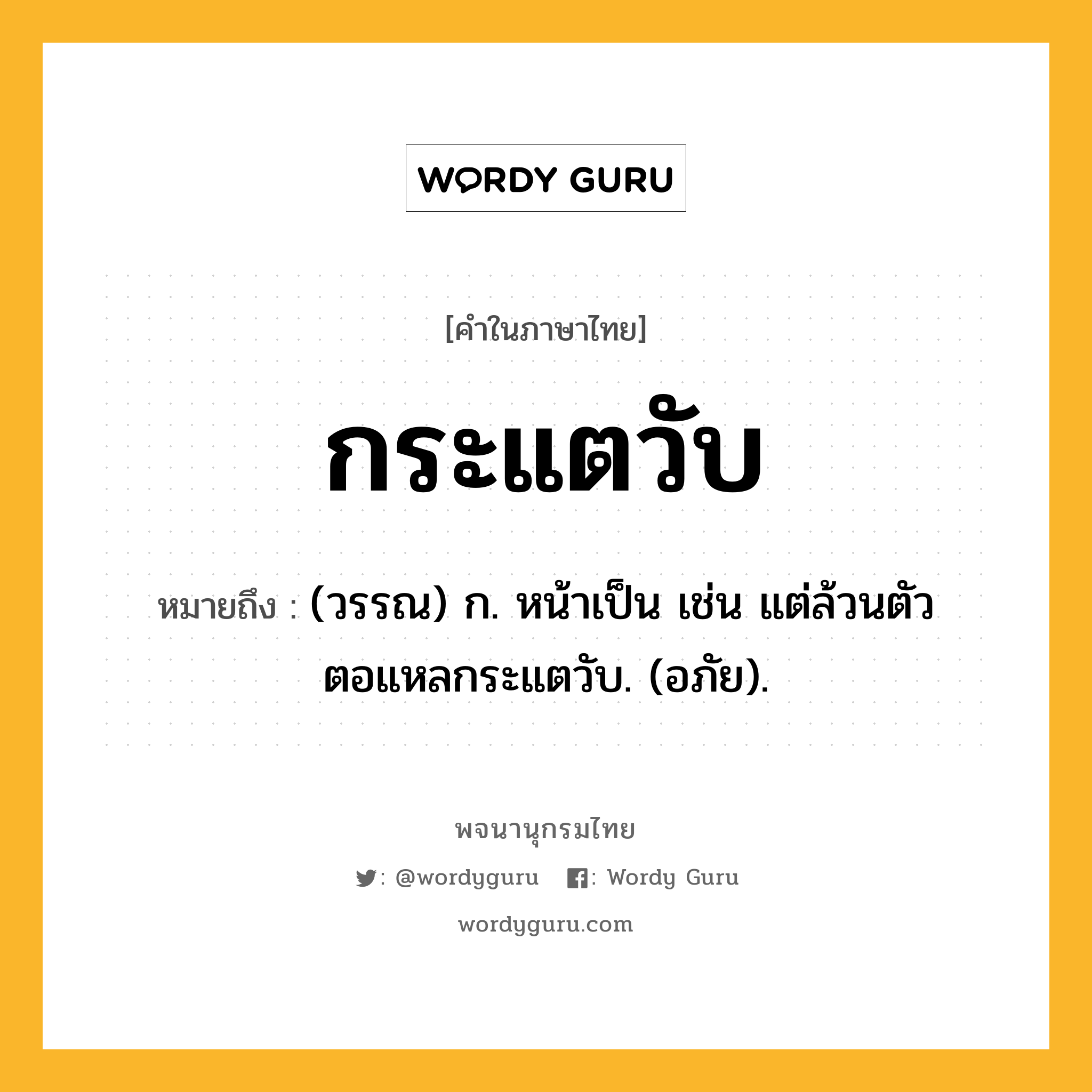 กระแตวับ หมายถึงอะไร?, คำในภาษาไทย กระแตวับ หมายถึง (วรรณ) ก. หน้าเป็น เช่น แต่ล้วนตัวตอแหลกระแตวับ. (อภัย).