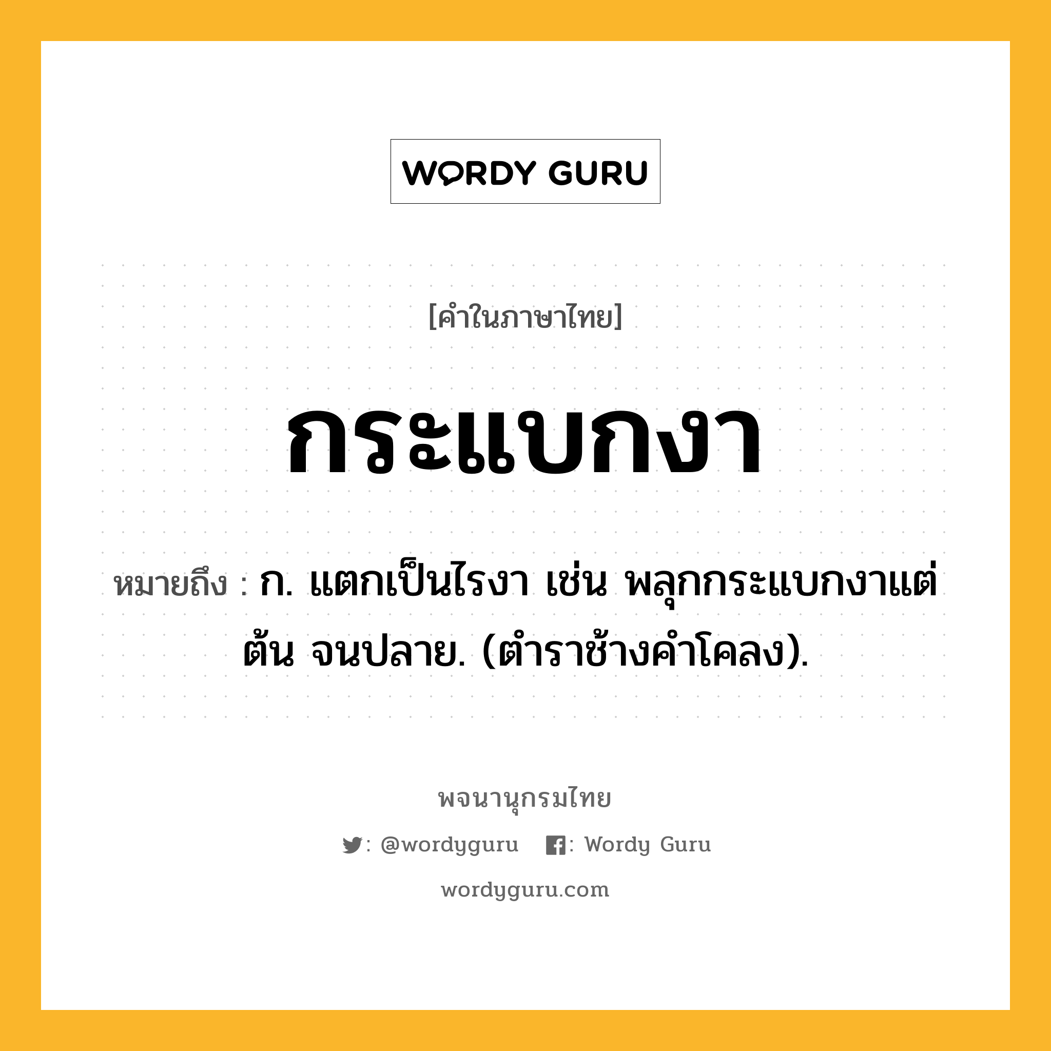 กระแบกงา หมายถึงอะไร?, คำในภาษาไทย กระแบกงา หมายถึง ก. แตกเป็นไรงา เช่น พลุกกระแบกงาแต่ต้น จนปลาย. (ตําราช้างคําโคลง).