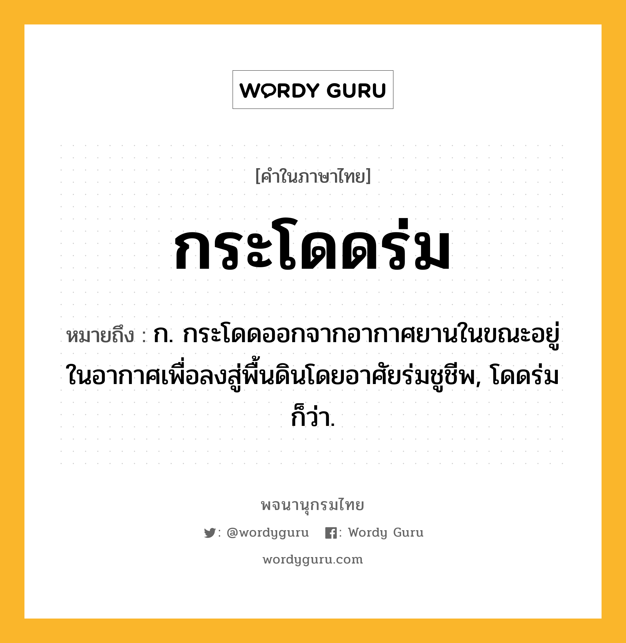 กระโดดร่ม หมายถึงอะไร?, คำในภาษาไทย กระโดดร่ม หมายถึง ก. กระโดดออกจากอากาศยานในขณะอยู่ในอากาศเพื่อลงสู่พื้นดินโดยอาศัยร่มชูชีพ, โดดร่ม ก็ว่า.