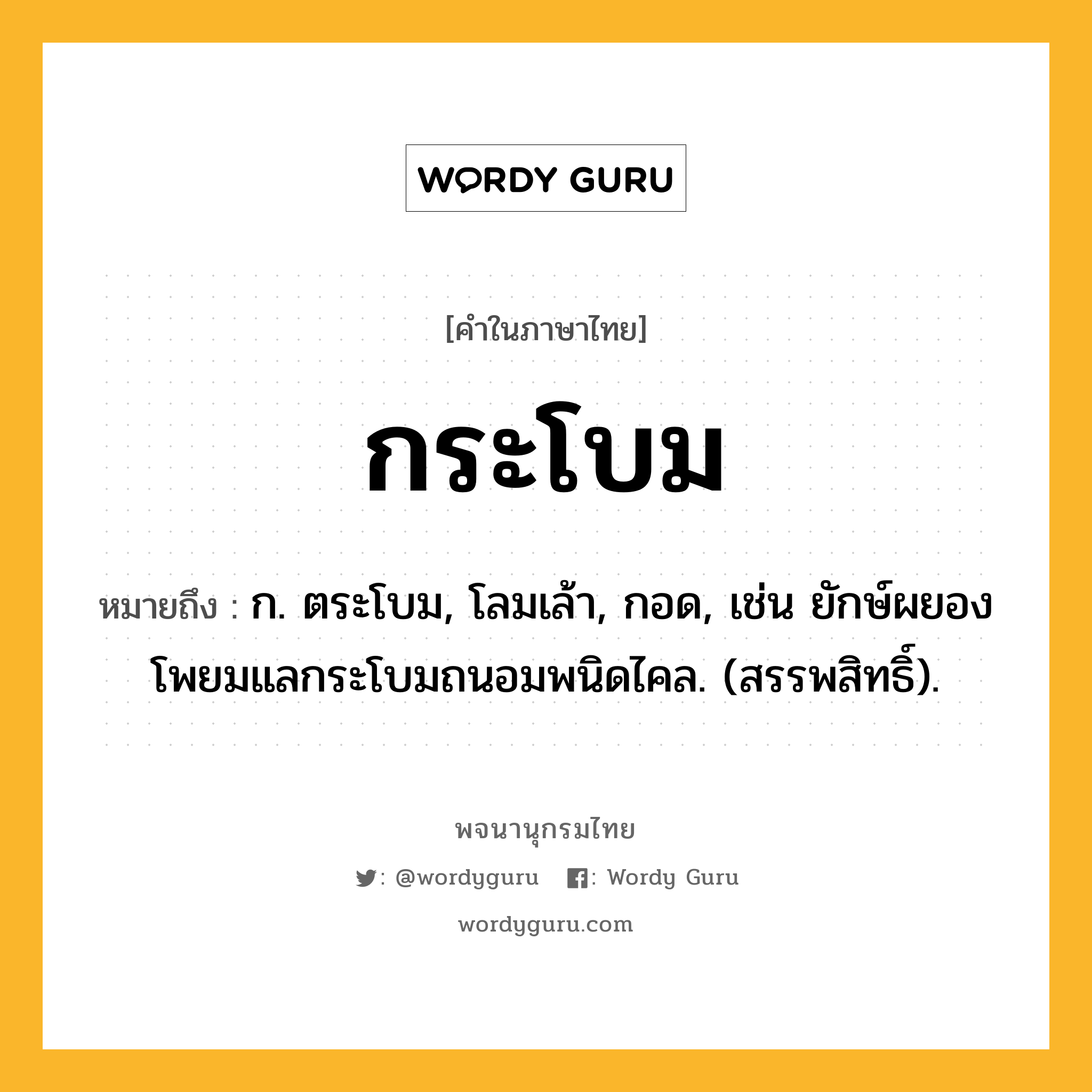 กระโบม หมายถึงอะไร?, คำในภาษาไทย กระโบม หมายถึง ก. ตระโบม, โลมเล้า, กอด, เช่น ยักษ์ผยองโพยมแลกระโบมถนอมพนิดไคล. (สรรพสิทธิ์).