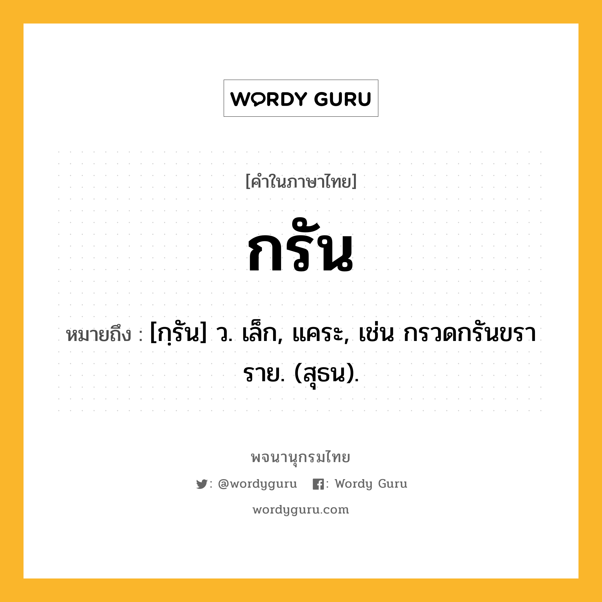 กรัน หมายถึงอะไร?, คำในภาษาไทย กรัน หมายถึง [กฺรัน] ว. เล็ก, แคระ, เช่น กรวดกรันขราราย. (สุธน).