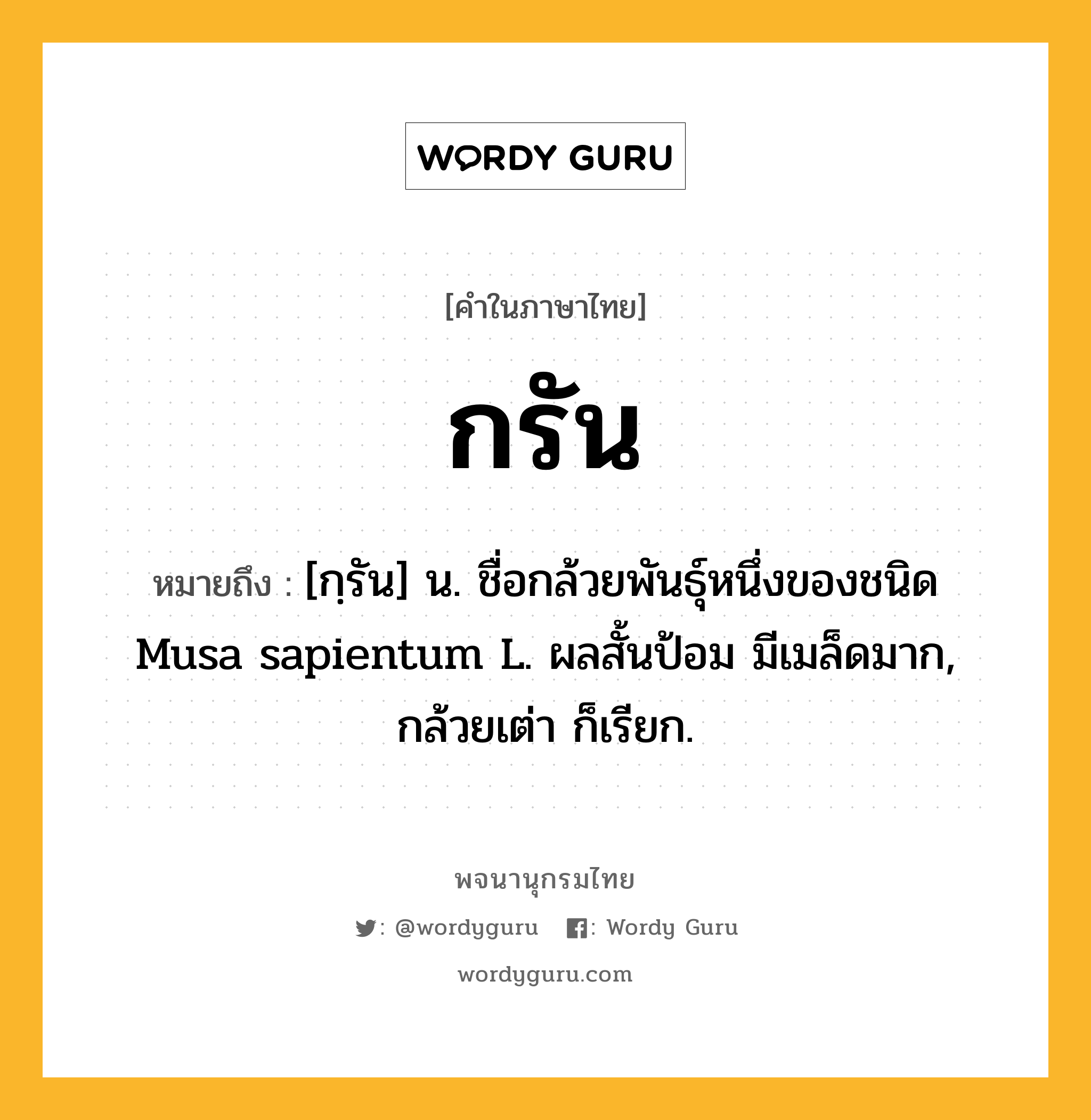 กรัน หมายถึงอะไร?, คำในภาษาไทย กรัน หมายถึง [กฺรัน] น. ชื่อกล้วยพันธุ์หนึ่งของชนิด Musa sapientum L. ผลสั้นป้อม มีเมล็ดมาก, กล้วยเต่า ก็เรียก.