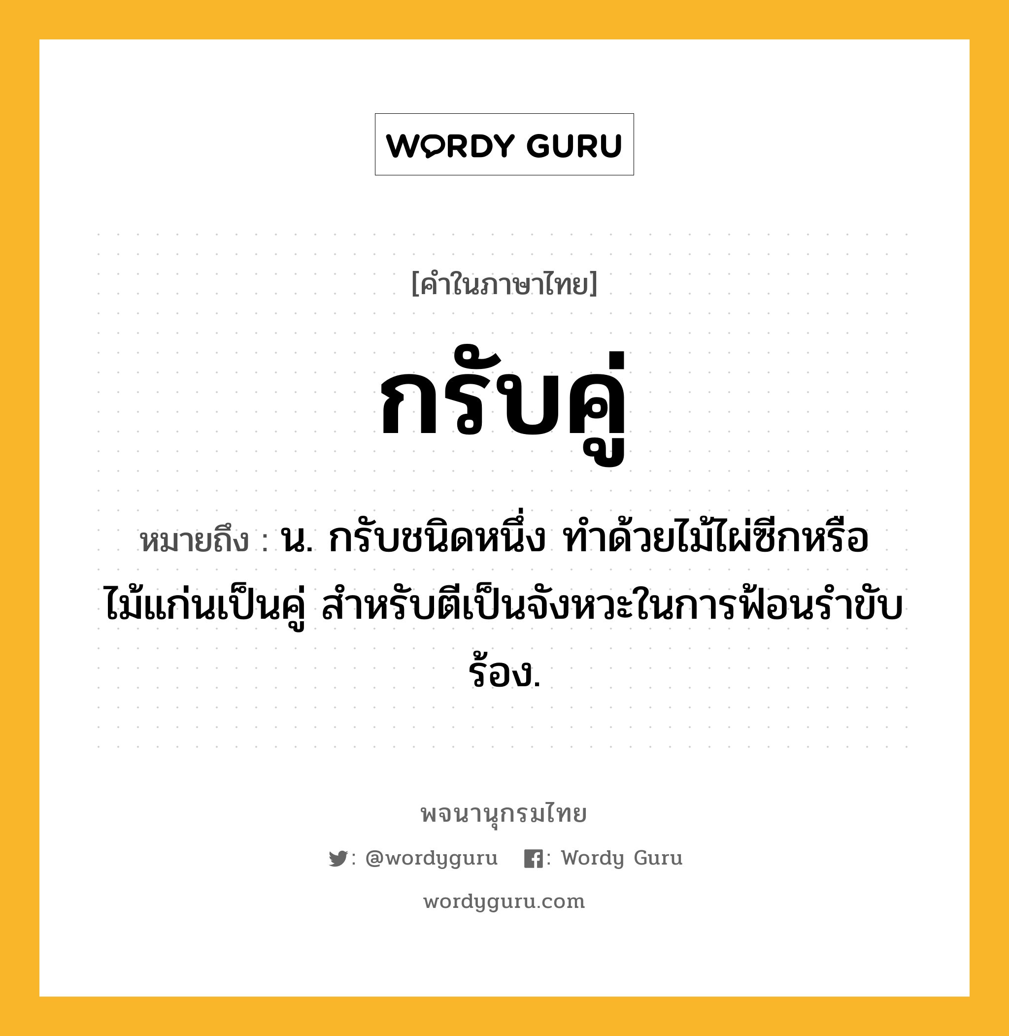 กรับคู่ หมายถึงอะไร?, คำในภาษาไทย กรับคู่ หมายถึง น. กรับชนิดหนึ่ง ทำด้วยไม้ไผ่ซีกหรือไม้แก่นเป็นคู่ สำหรับตีเป็นจังหวะในการฟ้อนรำขับร้อง.