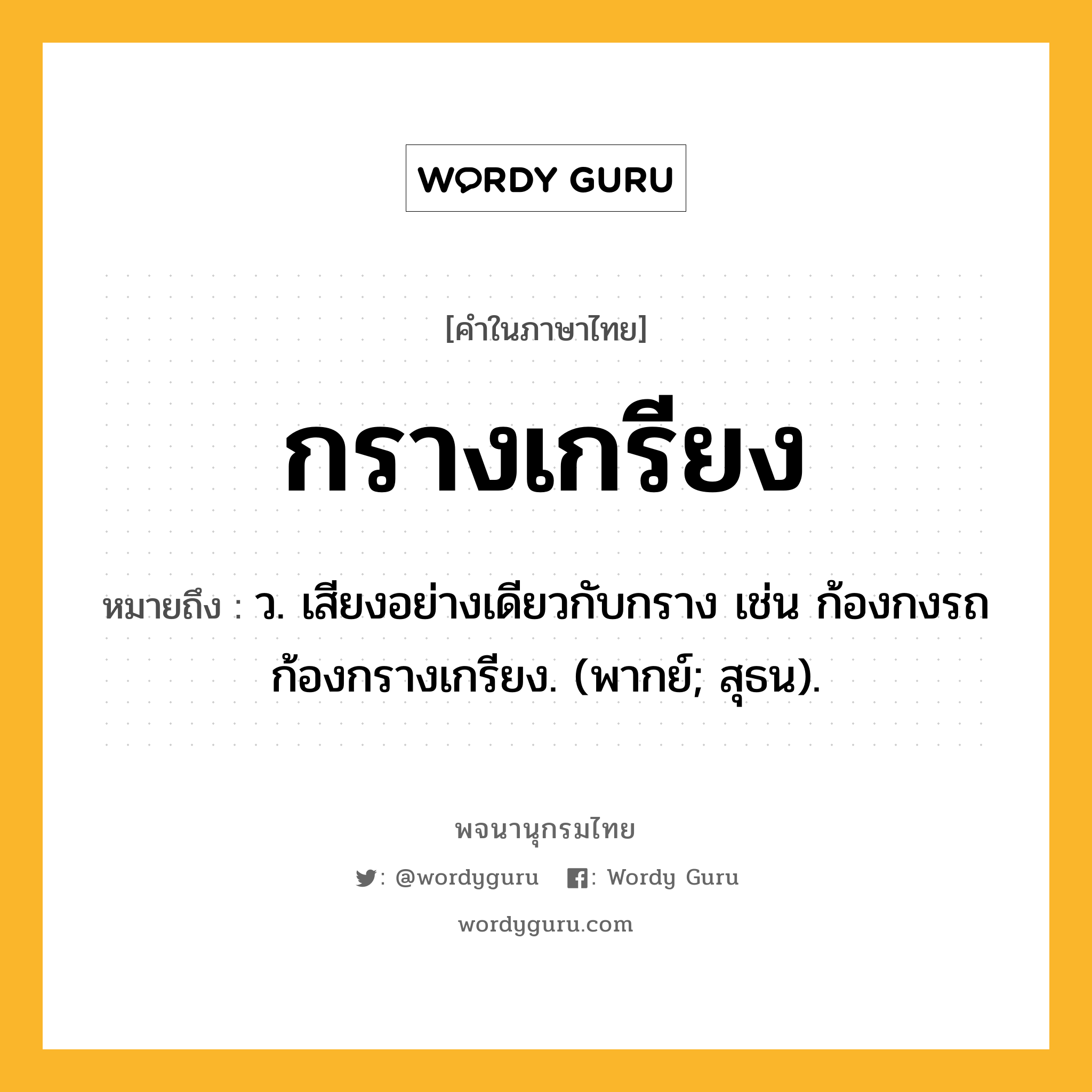 กรางเกรียง หมายถึงอะไร?, คำในภาษาไทย กรางเกรียง หมายถึง ว. เสียงอย่างเดียวกับกราง เช่น ก้องกงรถก้องกรางเกรียง. (พากย์; สุธน).