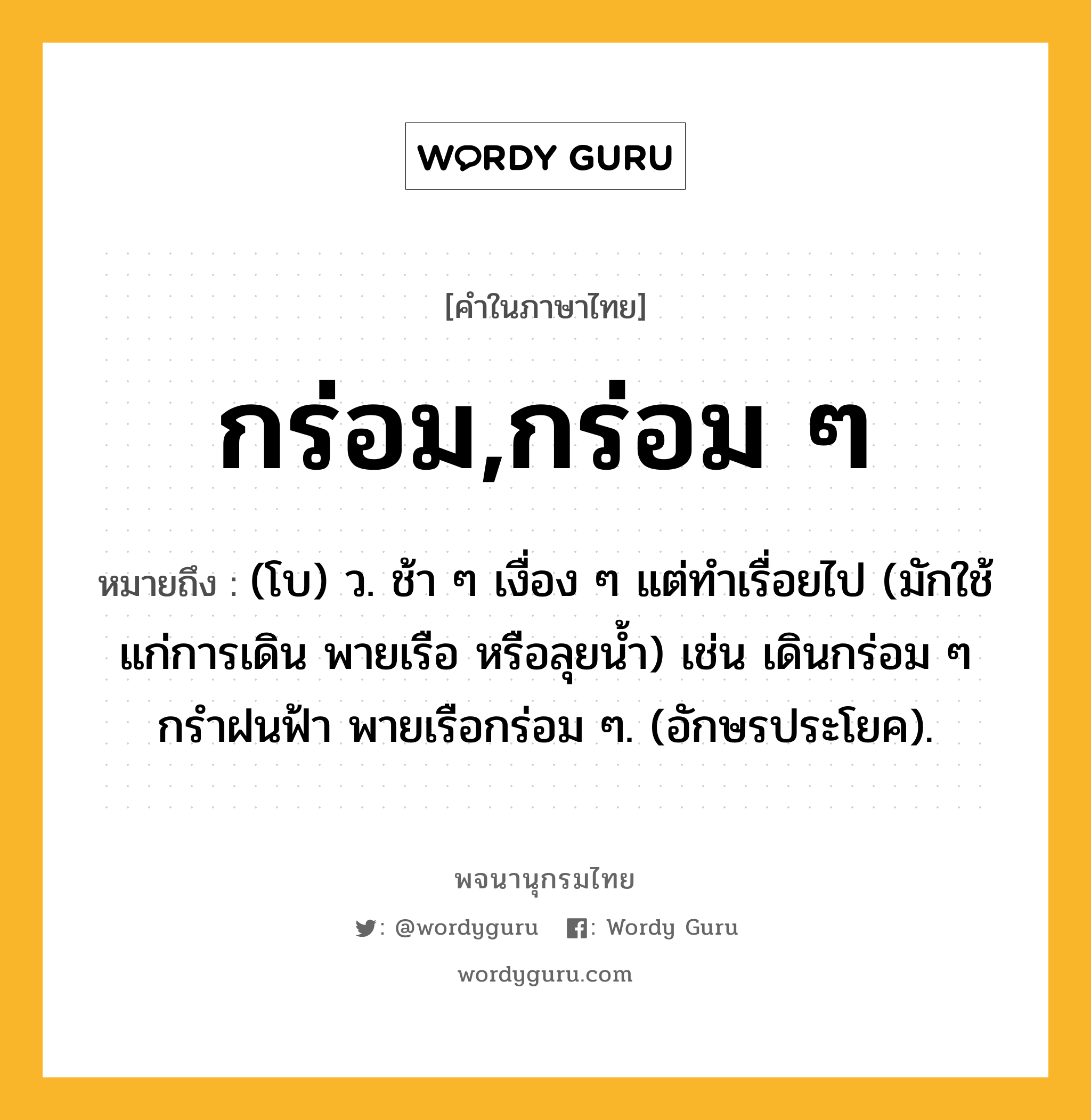 กร่อม,กร่อม ๆ หมายถึงอะไร?, คำในภาษาไทย กร่อม,กร่อม ๆ หมายถึง (โบ) ว. ช้า ๆ เงื่อง ๆ แต่ทําเรื่อยไป (มักใช้แก่การเดิน พายเรือ หรือลุยนํ้า) เช่น เดินกร่อม ๆ กรําฝนฟ้า พายเรือกร่อม ๆ. (อักษรประโยค).