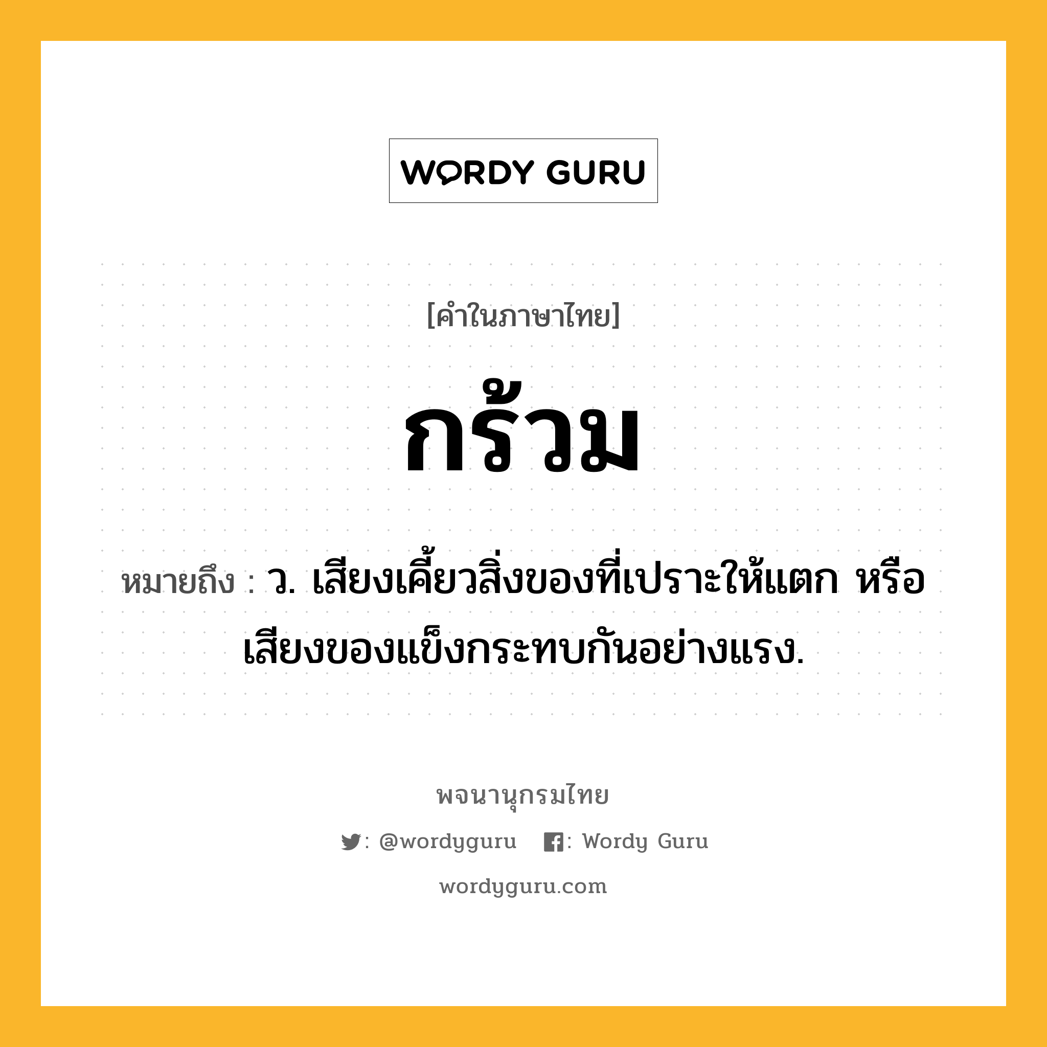 กร้วม หมายถึงอะไร?, คำในภาษาไทย กร้วม หมายถึง ว. เสียงเคี้ยวสิ่งของที่เปราะให้แตก หรือเสียงของแข็งกระทบกันอย่างแรง.