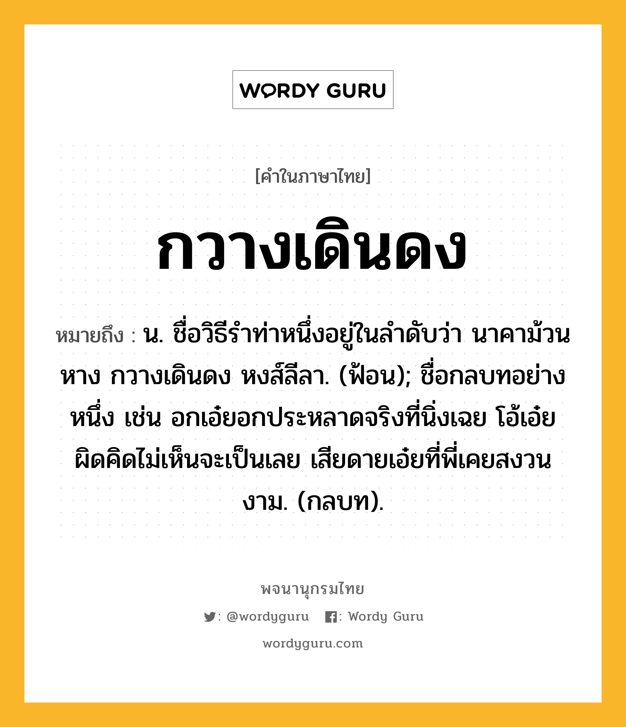 กวางเดินดง หมายถึงอะไร?, คำในภาษาไทย กวางเดินดง หมายถึง น. ชื่อวิธีรําท่าหนึ่งอยู่ในลําดับว่า นาคาม้วนหาง กวางเดินดง หงส์ลีลา. (ฟ้อน); ชื่อกลบทอย่างหนึ่ง เช่น อกเอ๋ยอกประหลาดจริงที่นิ่งเฉย โอ้เอ๋ยผิดคิดไม่เห็นจะเป็นเลย เสียดายเอ๋ยที่พี่เคยสงวนงาม. (กลบท).