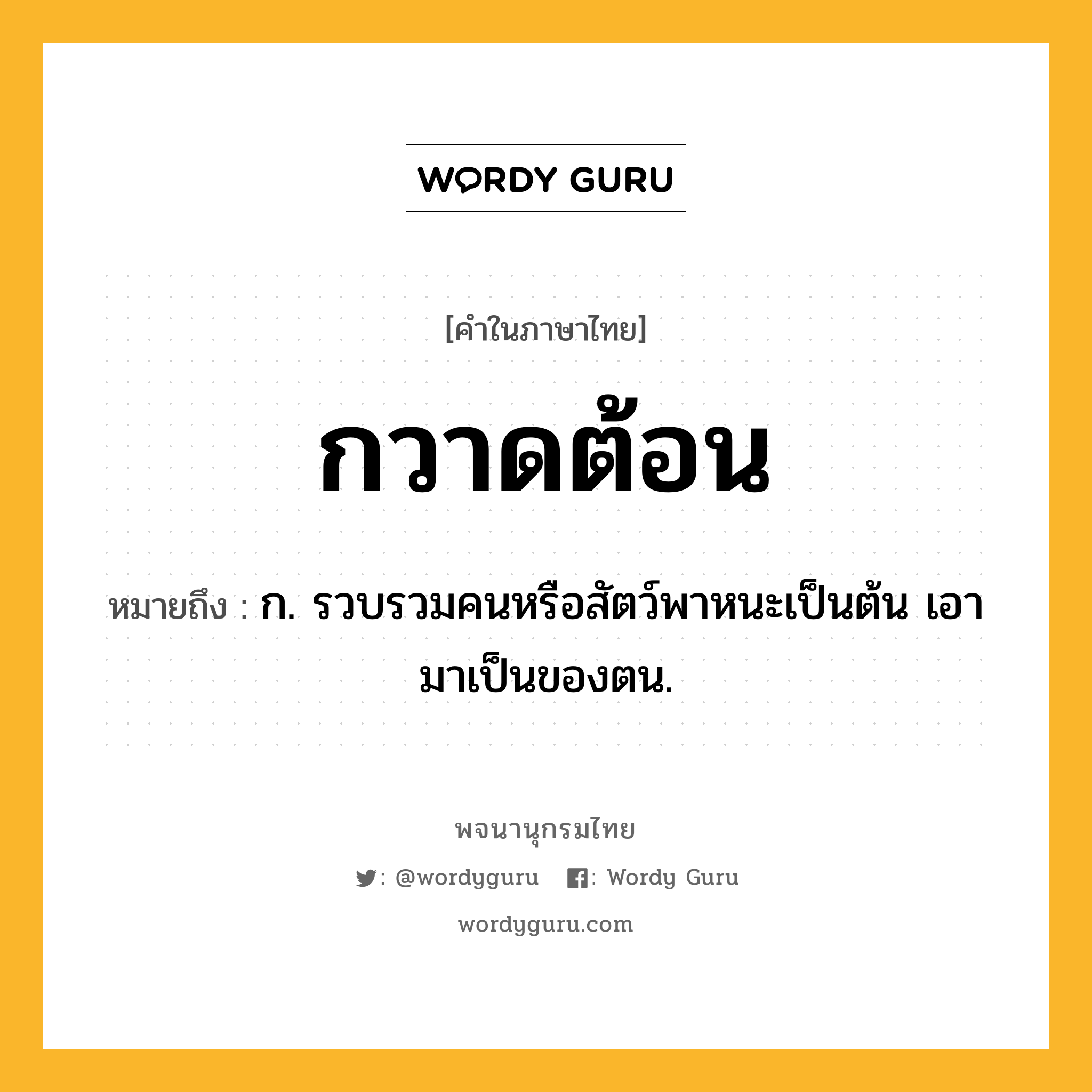 กวาดต้อน หมายถึงอะไร?, คำในภาษาไทย กวาดต้อน หมายถึง ก. รวบรวมคนหรือสัตว์พาหนะเป็นต้น เอามาเป็นของตน.