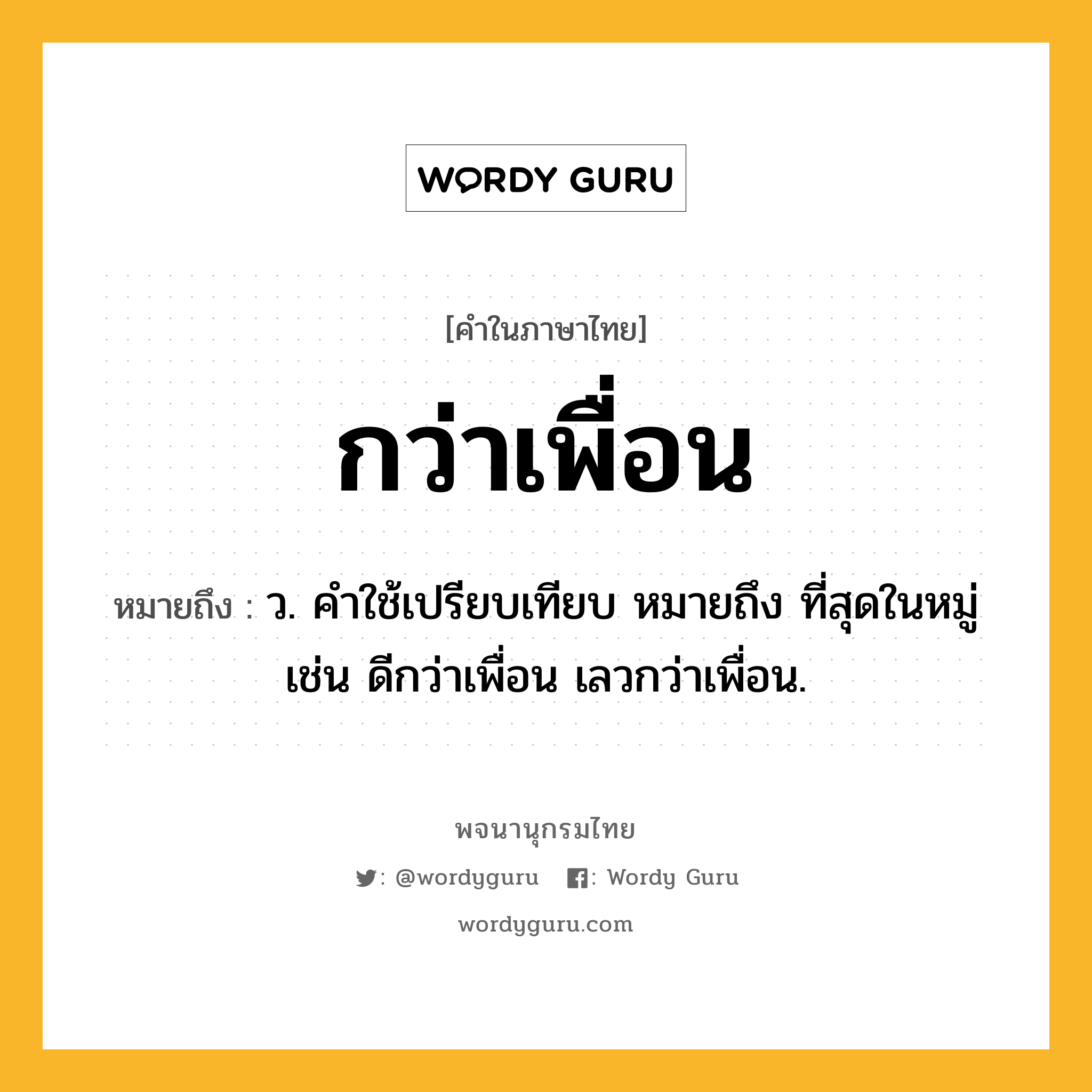 กว่าเพื่อน หมายถึงอะไร?, คำในภาษาไทย กว่าเพื่อน หมายถึง ว. คําใช้เปรียบเทียบ หมายถึง ที่สุดในหมู่ เช่น ดีกว่าเพื่อน เลวกว่าเพื่อน.