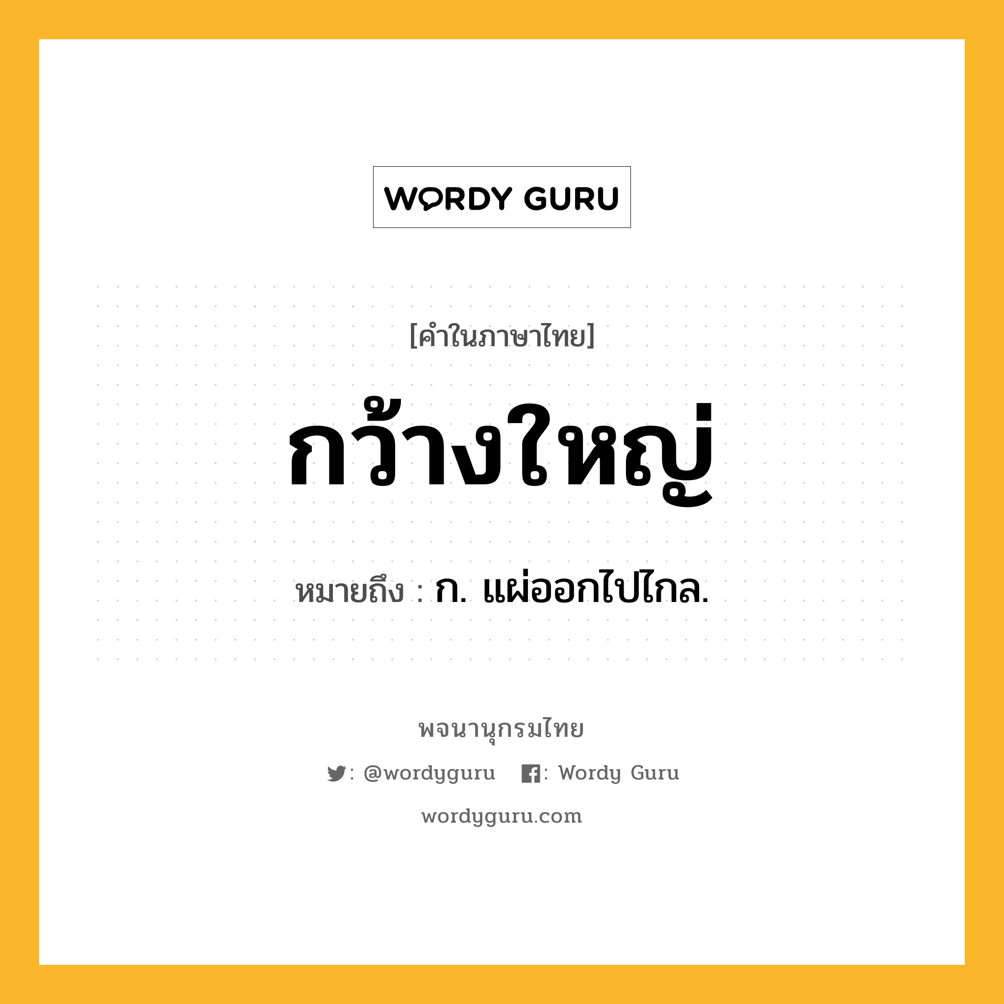 กว้างใหญ่ หมายถึงอะไร?, คำในภาษาไทย กว้างใหญ่ หมายถึง ก. แผ่ออกไปไกล.