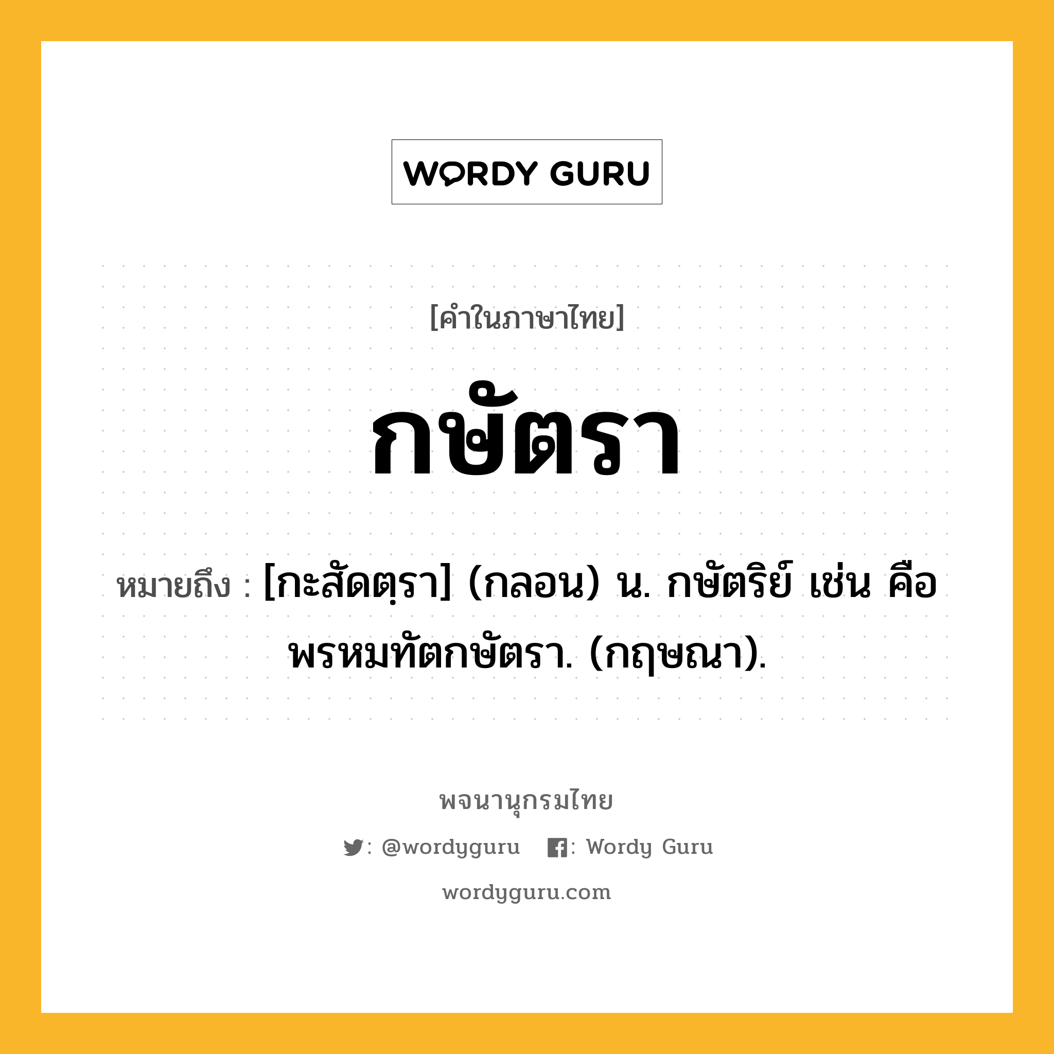 กษัตรา หมายถึงอะไร?, คำในภาษาไทย กษัตรา หมายถึง [กะสัดตฺรา] (กลอน) น. กษัตริย์ เช่น คือ พรหมทัตกษัตรา. (กฤษณา).