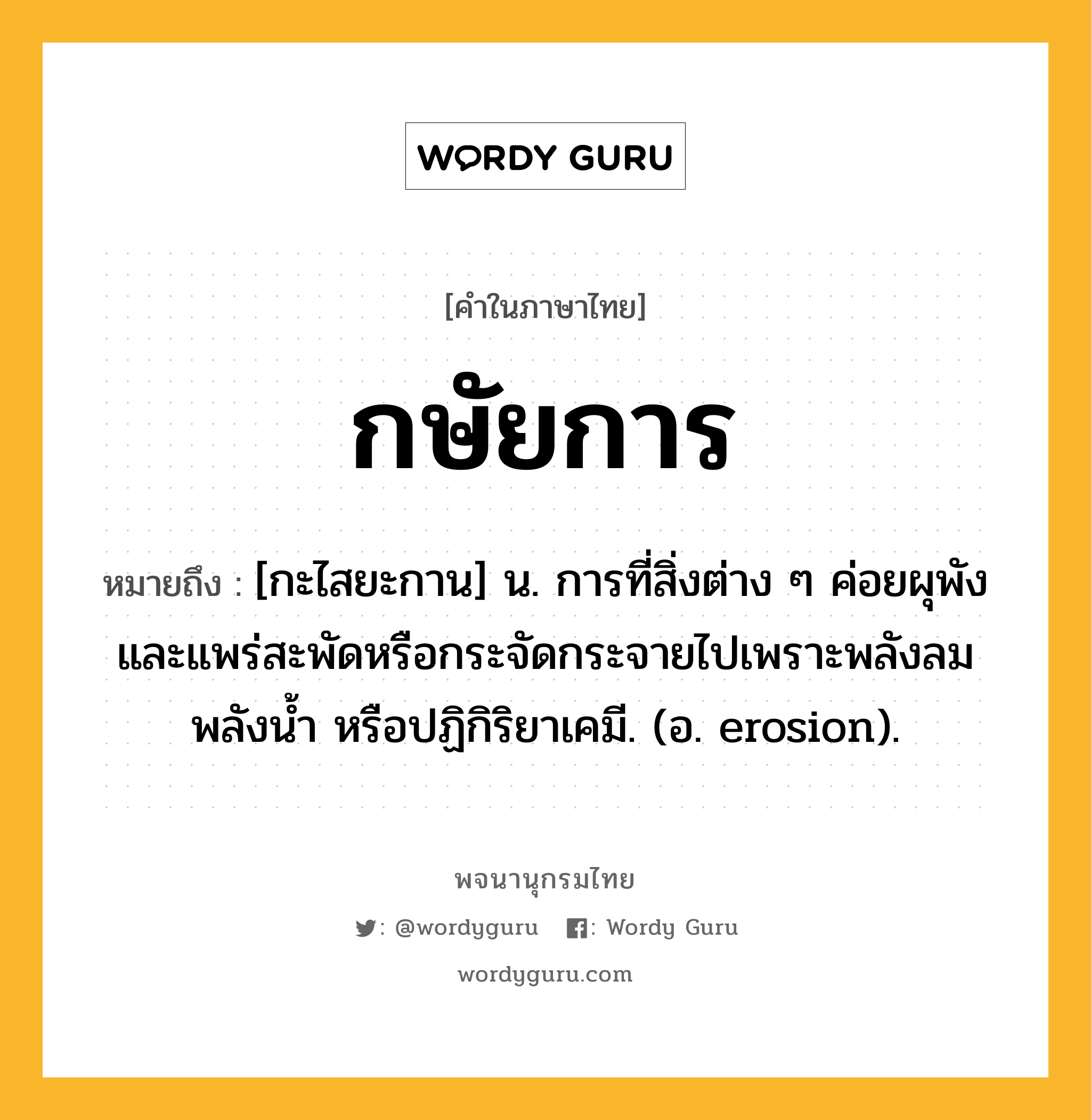 กษัยการ หมายถึงอะไร?, คำในภาษาไทย กษัยการ หมายถึง [กะไสยะกาน] น. การที่สิ่งต่าง ๆ ค่อยผุพังและแพร่สะพัดหรือกระจัดกระจายไปเพราะพลังลม พลังนํ้า หรือปฏิกิริยาเคมี. (อ. erosion).