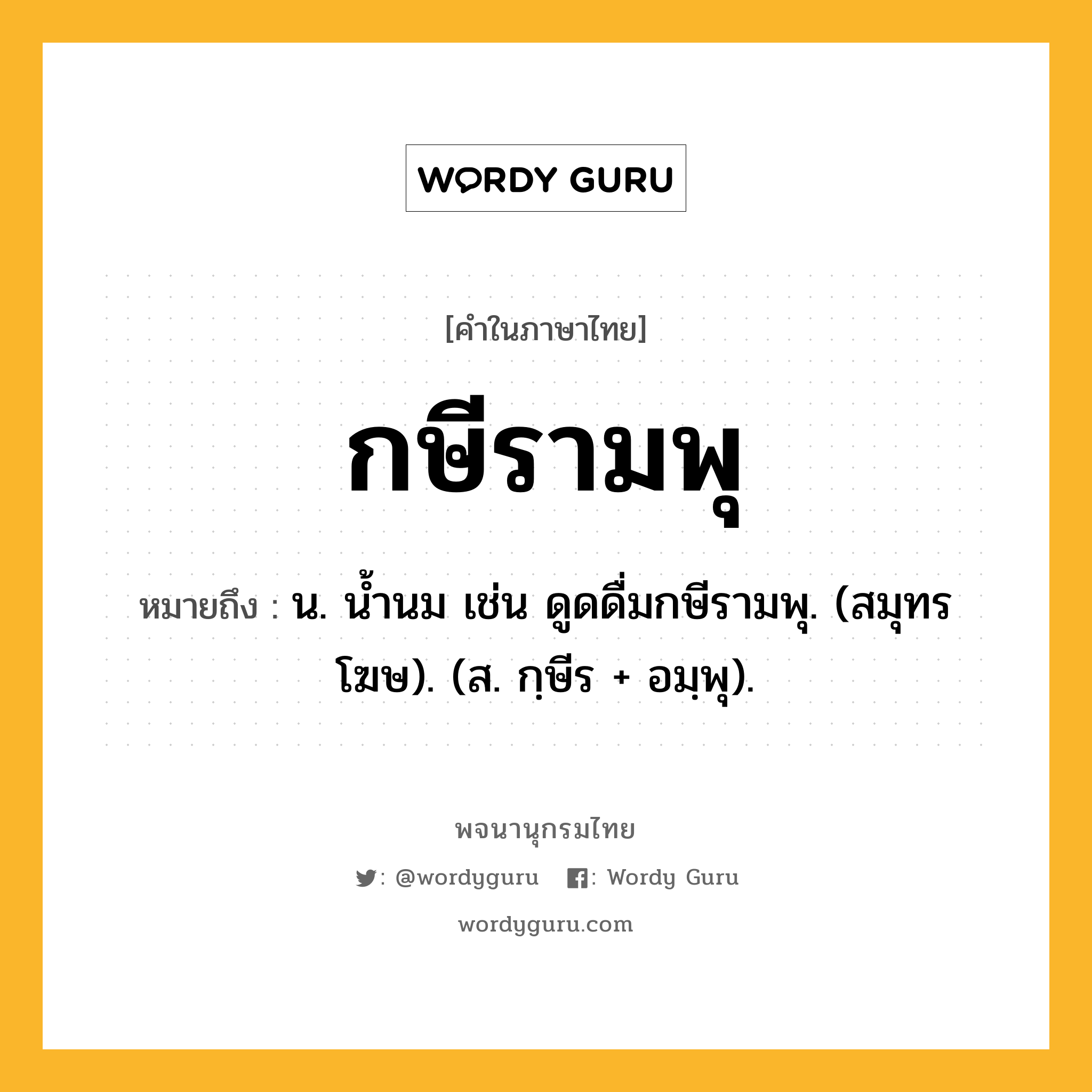 กษีรามพุ หมายถึงอะไร?, คำในภาษาไทย กษีรามพุ หมายถึง น. นํ้านม เช่น ดูดดื่มกษีรามพุ. (สมุทรโฆษ). (ส. กฺษีร + อมฺพุ).