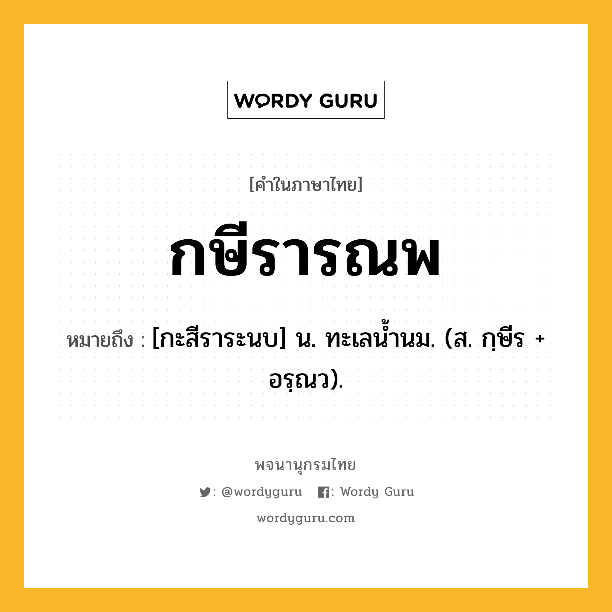 กษีรารณพ หมายถึงอะไร?, คำในภาษาไทย กษีรารณพ หมายถึง [กะสีราระนบ] น. ทะเลนํ้านม. (ส. กฺษีร + อรฺณว).