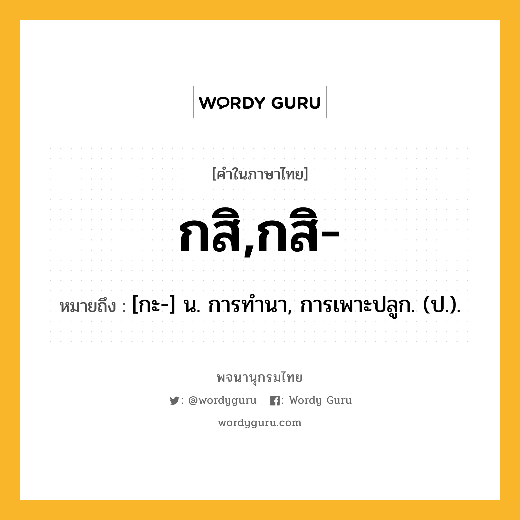 กสิ,กสิ- หมายถึงอะไร?, คำในภาษาไทย กสิ,กสิ- หมายถึง [กะ-] น. การทํานา, การเพาะปลูก. (ป.).