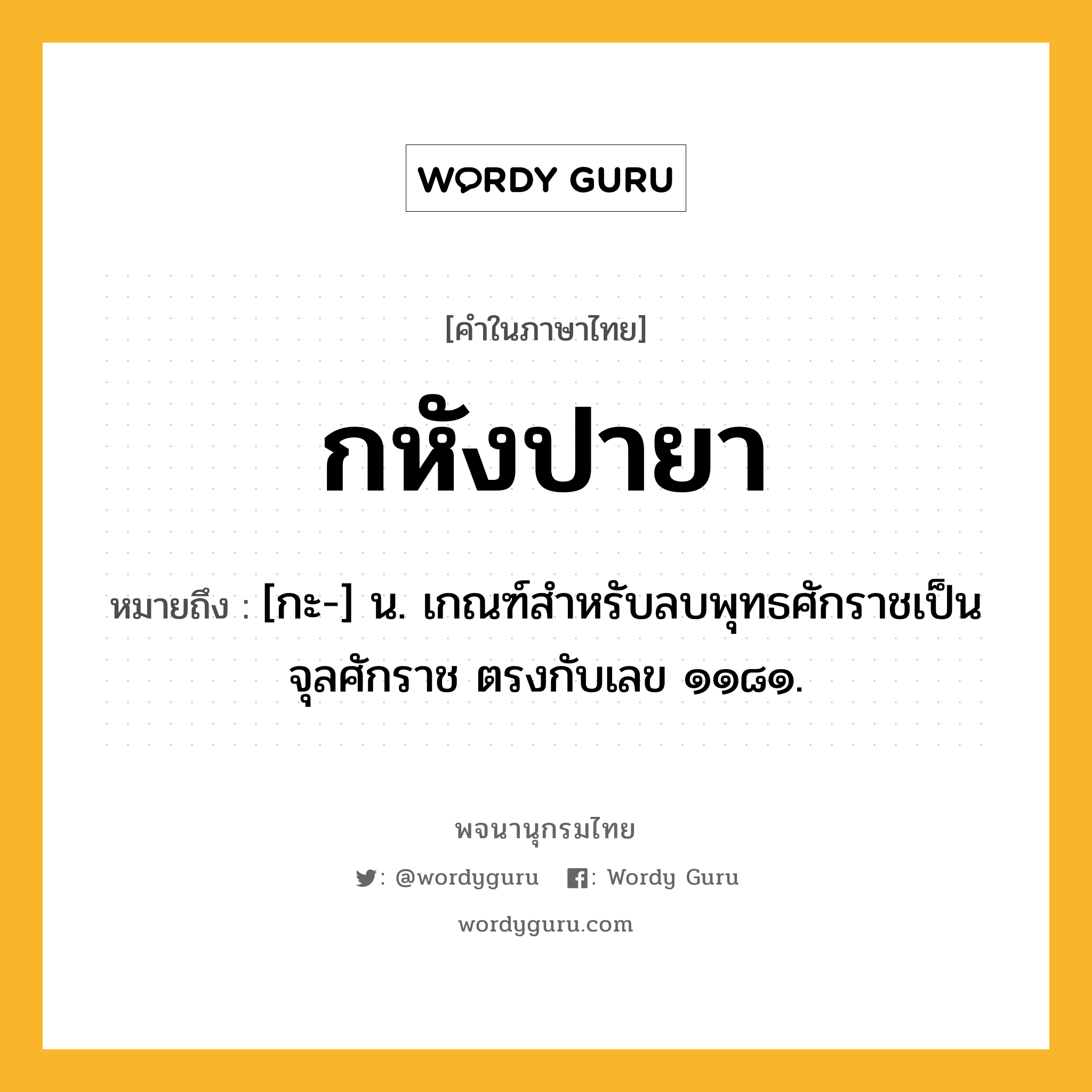 กหังปายา หมายถึงอะไร?, คำในภาษาไทย กหังปายา หมายถึง [กะ-] น. เกณฑ์สําหรับลบพุทธศักราชเป็นจุลศักราช ตรงกับเลข ๑๑๘๑.