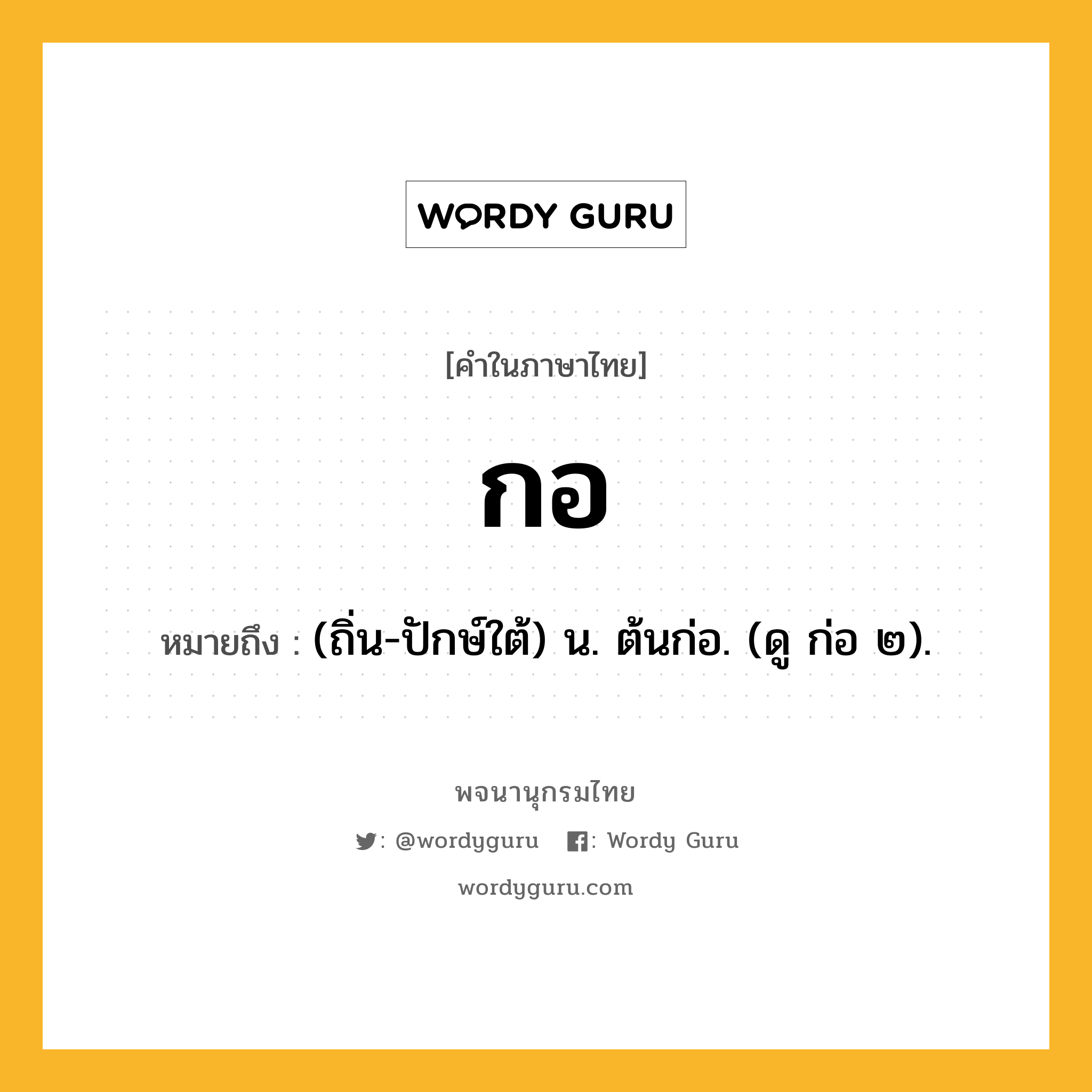 กอ หมายถึงอะไร?, คำในภาษาไทย กอ หมายถึง (ถิ่น-ปักษ์ใต้) น. ต้นก่อ. (ดู ก่อ ๒).