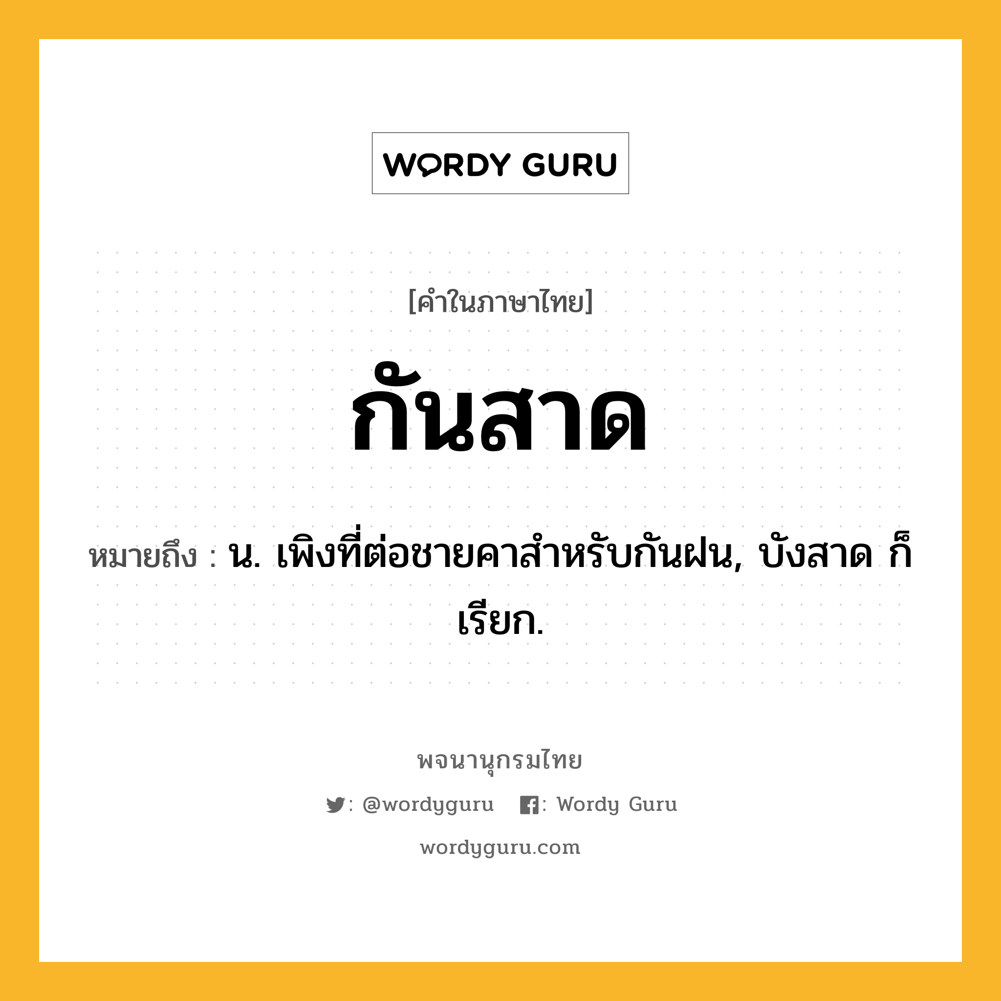 กันสาด หมายถึงอะไร?, คำในภาษาไทย กันสาด หมายถึง น. เพิงที่ต่อชายคาสําหรับกันฝน, บังสาด ก็เรียก.