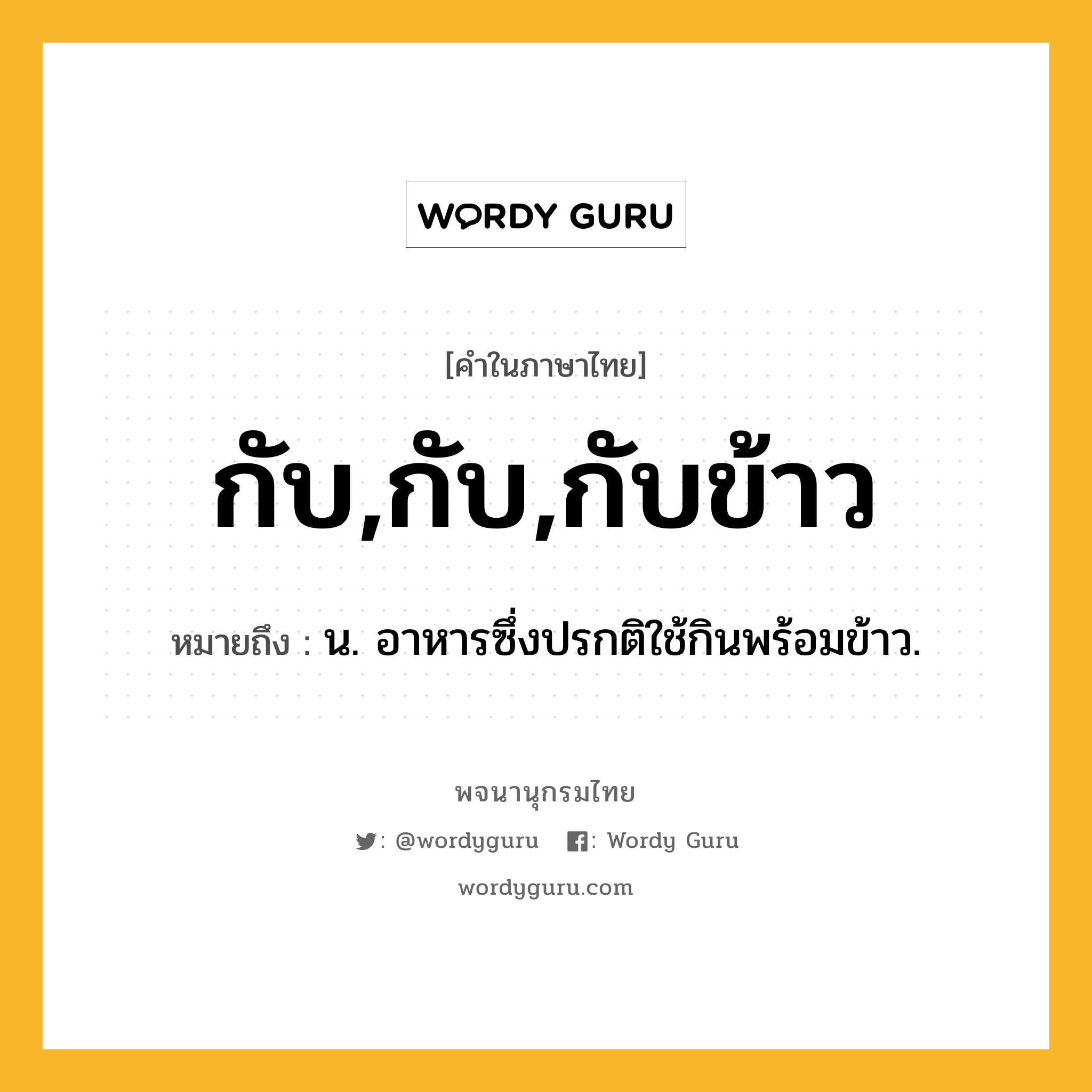 กับ,กับ,กับข้าว หมายถึงอะไร?, คำในภาษาไทย กับ,กับ,กับข้าว หมายถึง น. อาหารซึ่งปรกติใช้กินพร้อมข้าว.