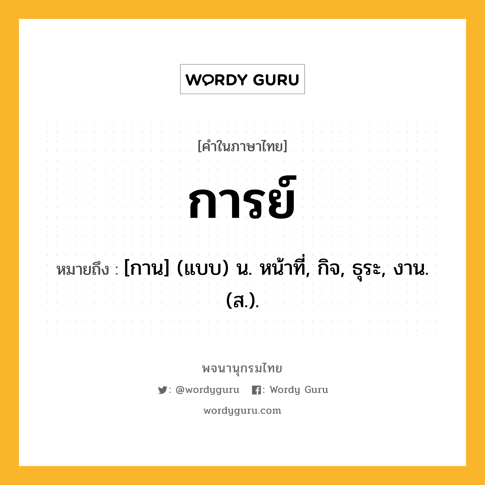 การย์ หมายถึงอะไร?, คำในภาษาไทย การย์ หมายถึง [กาน] (แบบ) น. หน้าที่, กิจ, ธุระ, งาน. (ส.).