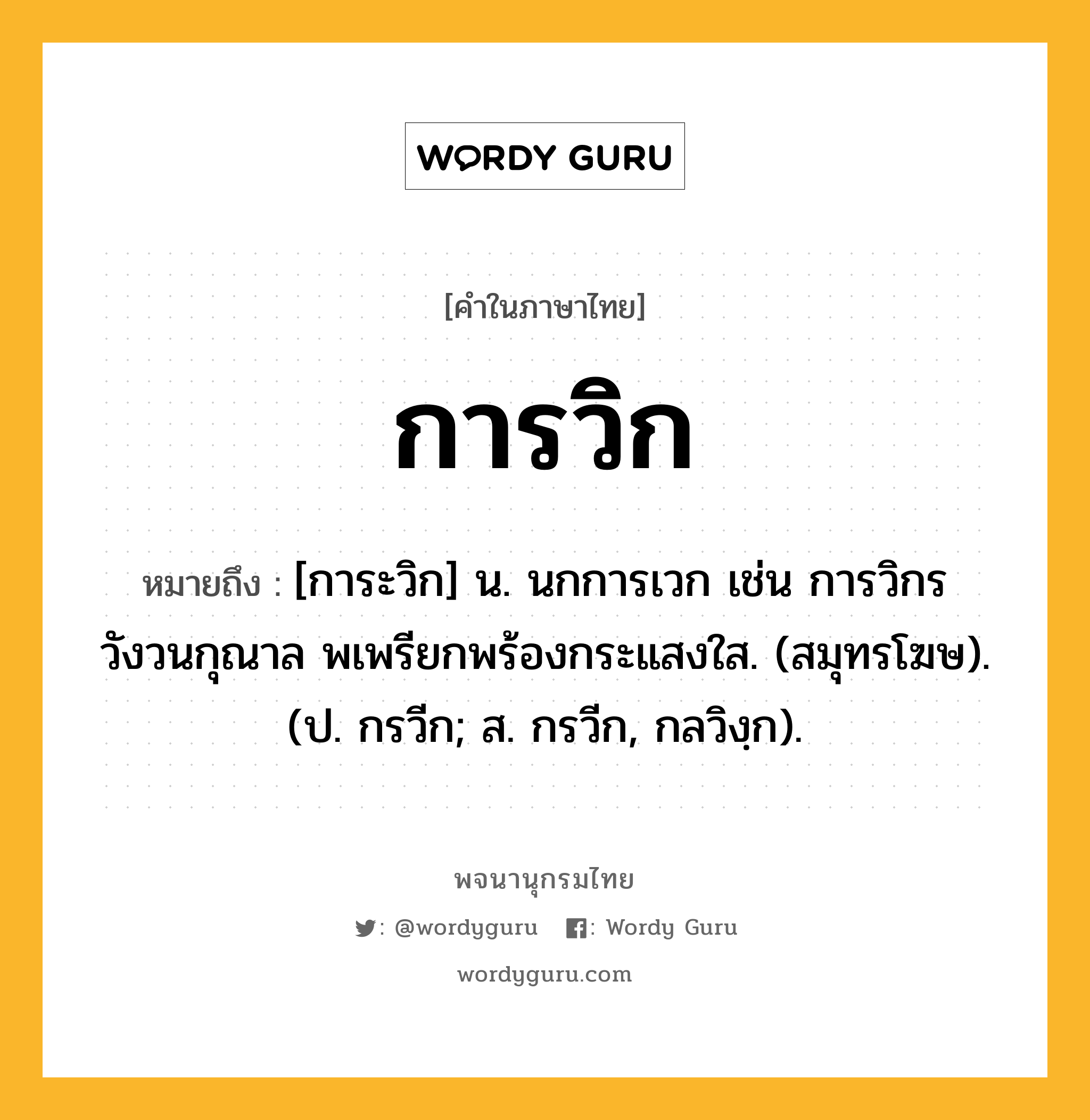 การวิก หมายถึงอะไร?, คำในภาษาไทย การวิก หมายถึง [การะวิก] น. นกการเวก เช่น การวิกรวังวนกุณาล พเพรียกพร้องกระแสงใส. (สมุทรโฆษ). (ป. กรวีก; ส. กรวีก, กลวิงฺก).