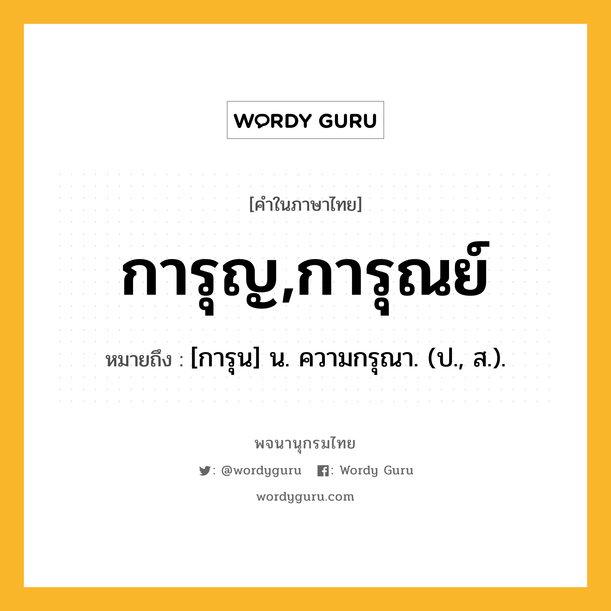 การุญ,การุณย์ หมายถึงอะไร?, คำในภาษาไทย การุญ,การุณย์ หมายถึง [การุน] น. ความกรุณา. (ป., ส.).