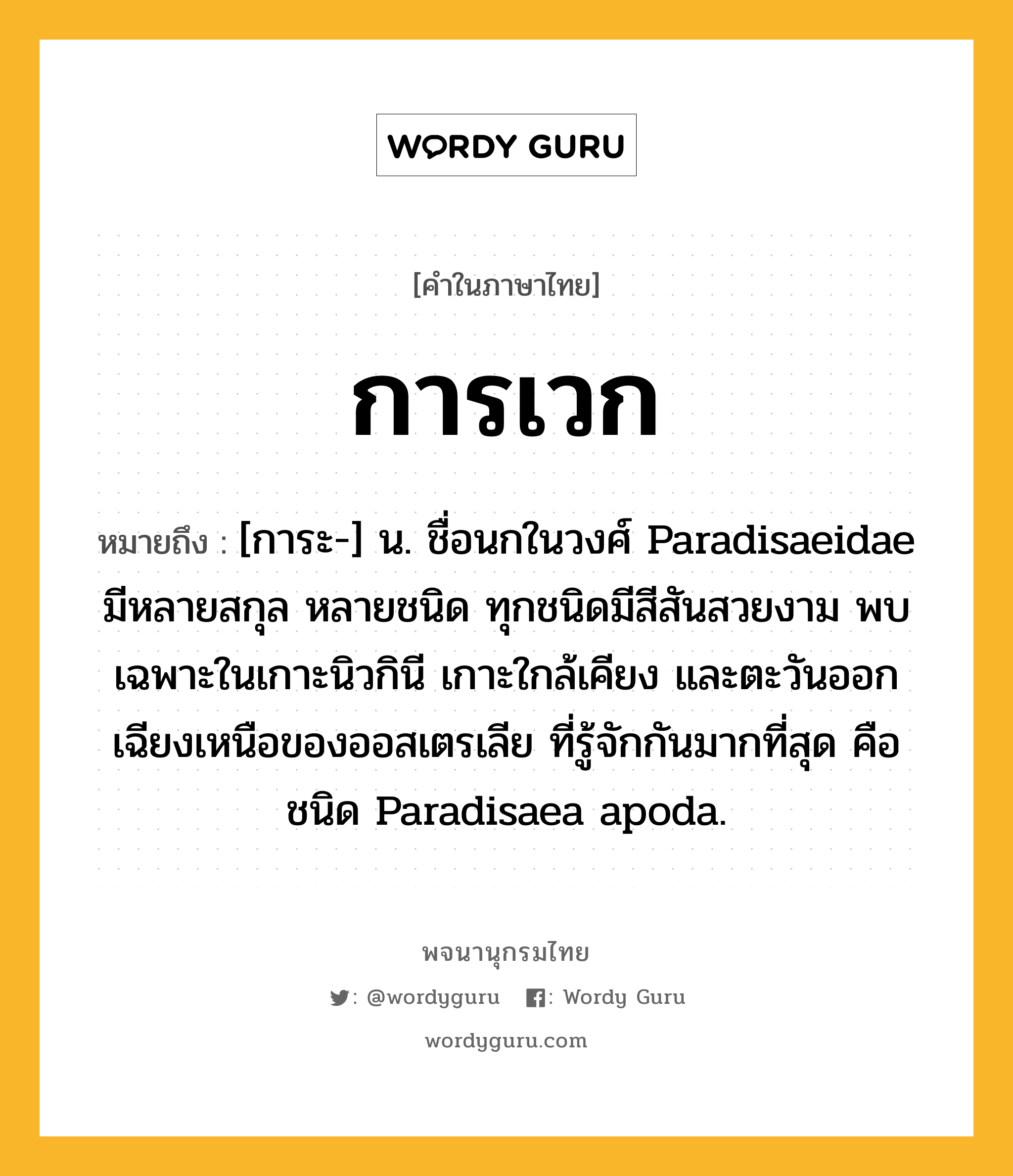 การเวก หมายถึงอะไร?, คำในภาษาไทย การเวก หมายถึง [การะ-] น. ชื่อนกในวงศ์ Paradisaeidae มีหลายสกุล หลายชนิด ทุกชนิดมีสีสันสวยงาม พบเฉพาะในเกาะนิวกินี เกาะใกล้เคียง และตะวันออกเฉียงเหนือของออสเตรเลีย ที่รู้จักกันมากที่สุด คือ ชนิด Paradisaea apoda.