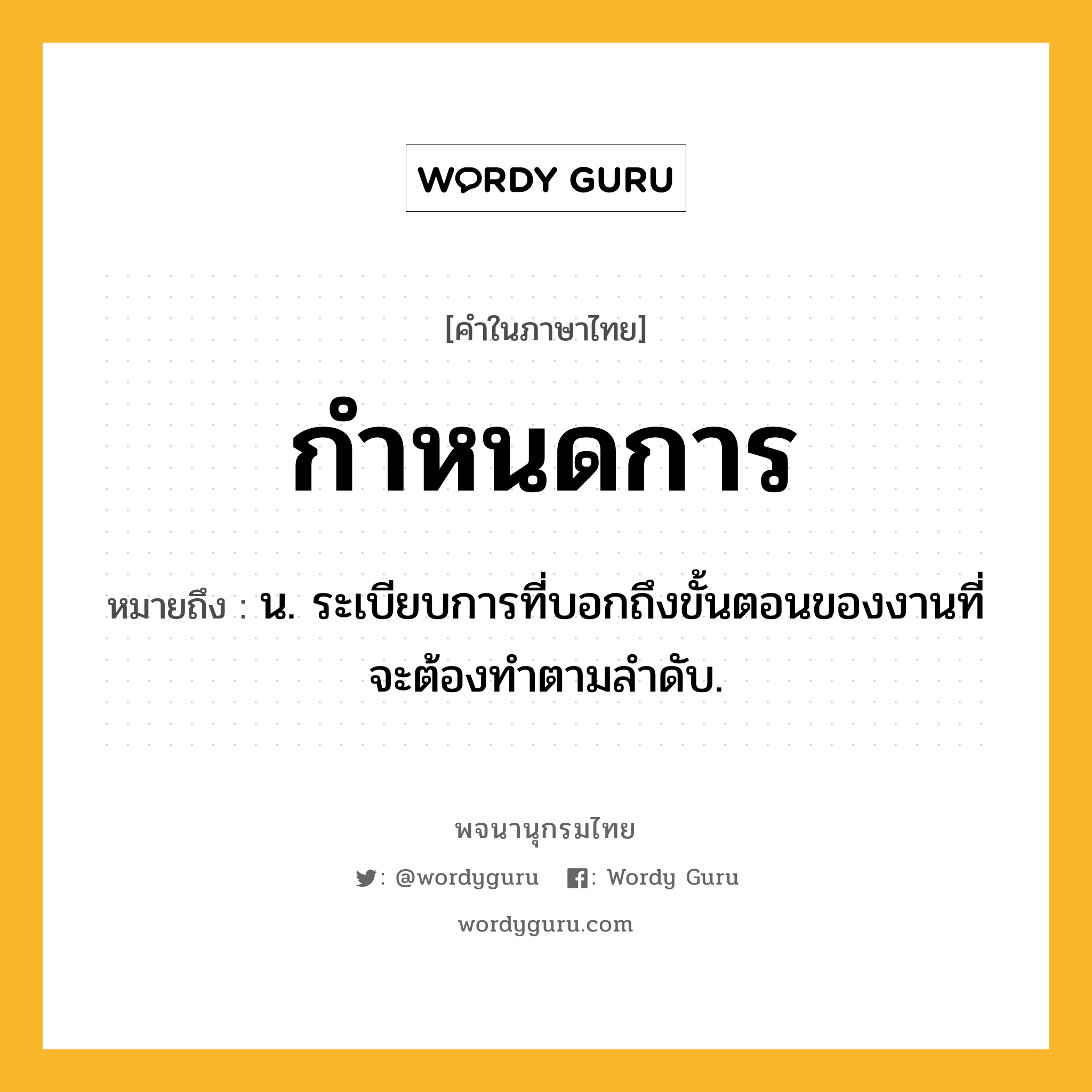 กำหนดการ หมายถึงอะไร?, คำในภาษาไทย กำหนดการ หมายถึง น. ระเบียบการที่บอกถึงขั้นตอนของงานที่จะต้องทําตามลําดับ.