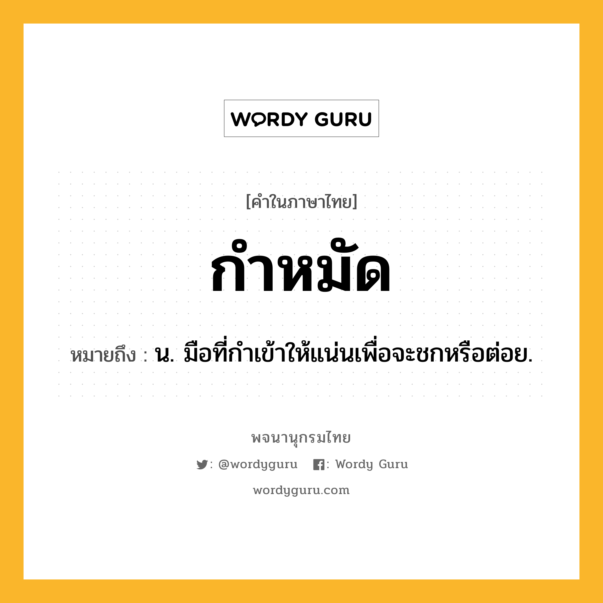 กำหมัด หมายถึงอะไร?, คำในภาษาไทย กำหมัด หมายถึง น. มือที่กําเข้าให้แน่นเพื่อจะชกหรือต่อย.