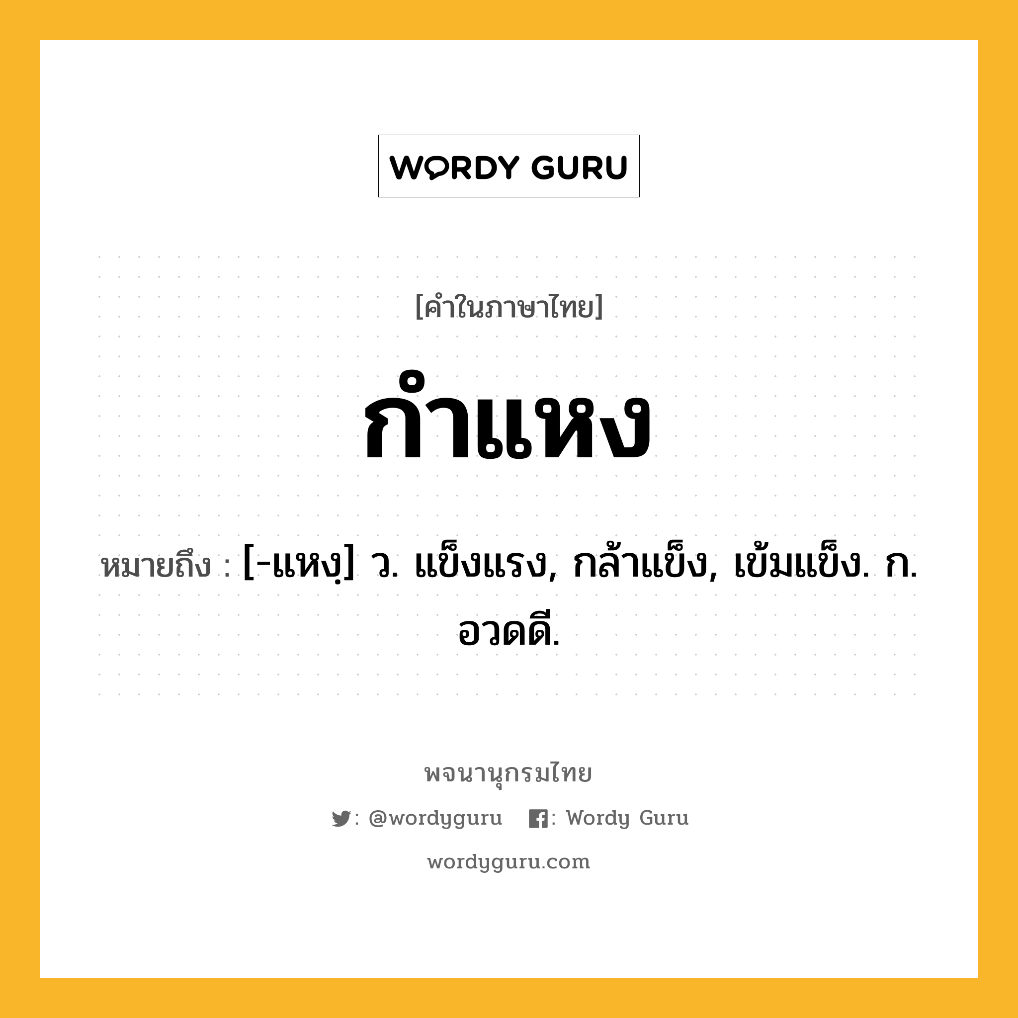 กำแหง หมายถึงอะไร?, คำในภาษาไทย กำแหง หมายถึง [-แหงฺ] ว. แข็งแรง, กล้าแข็ง, เข้มแข็ง. ก. อวดดี.