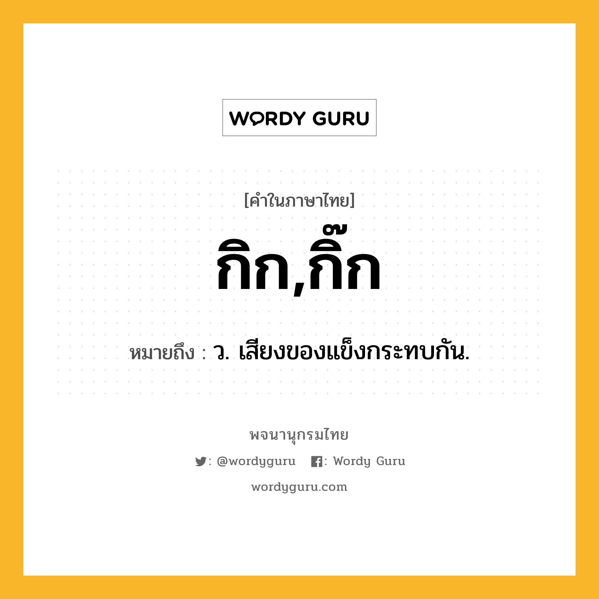 กิก,กิ๊ก หมายถึงอะไร?, คำในภาษาไทย กิก,กิ๊ก หมายถึง ว. เสียงของแข็งกระทบกัน.