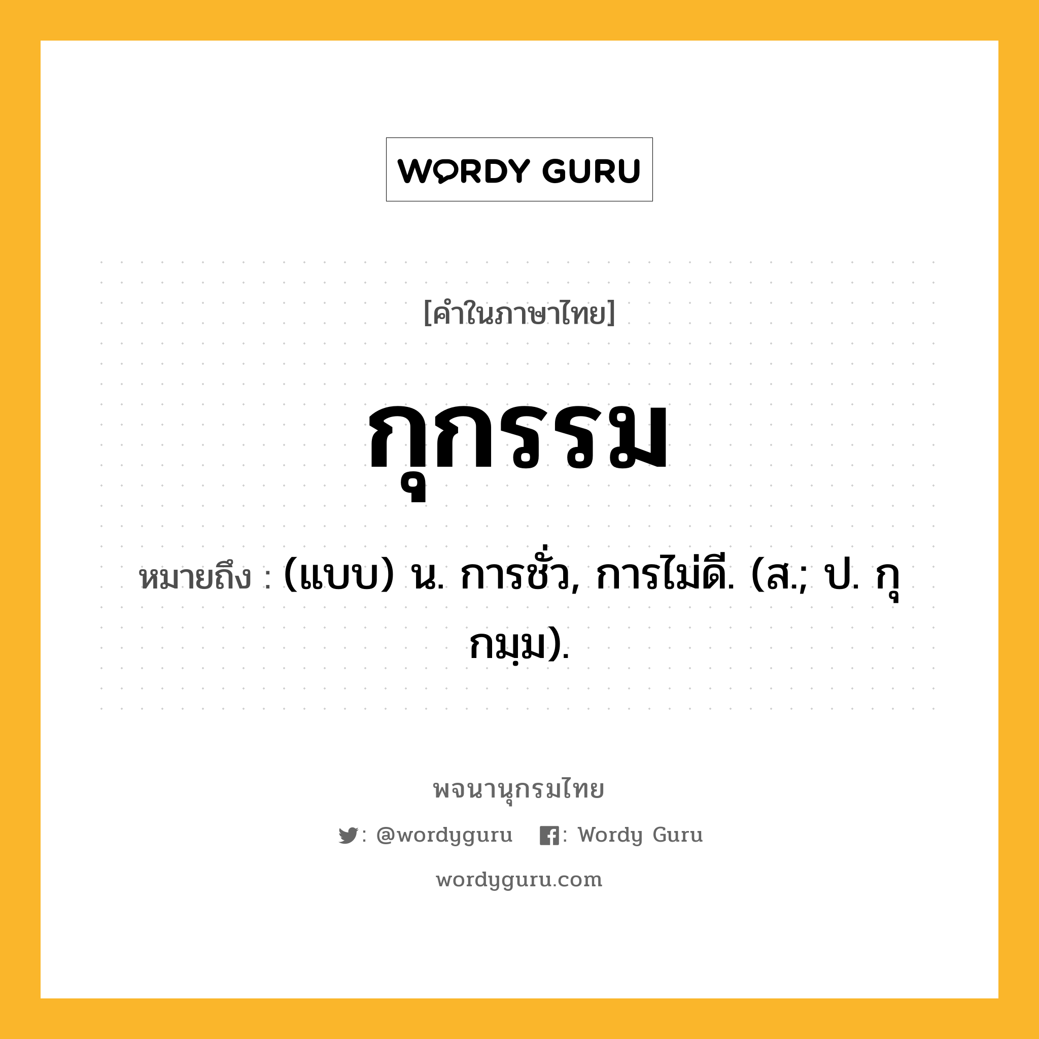 กุกรรม หมายถึงอะไร?, คำในภาษาไทย กุกรรม หมายถึง (แบบ) น. การชั่ว, การไม่ดี. (ส.; ป. กุกมฺม).