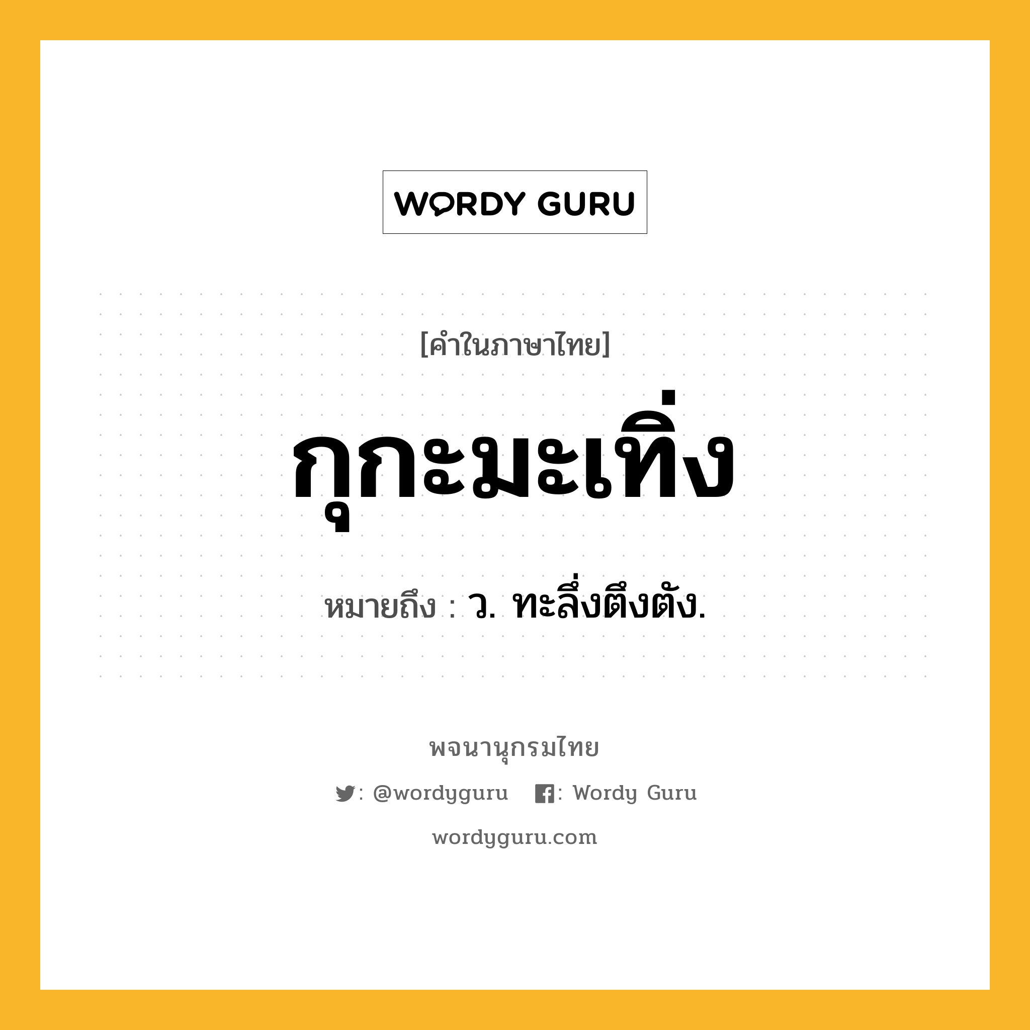 กุกะมะเทิ่ง หมายถึงอะไร?, คำในภาษาไทย กุกะมะเทิ่ง หมายถึง ว. ทะลึ่งตึงตัง.