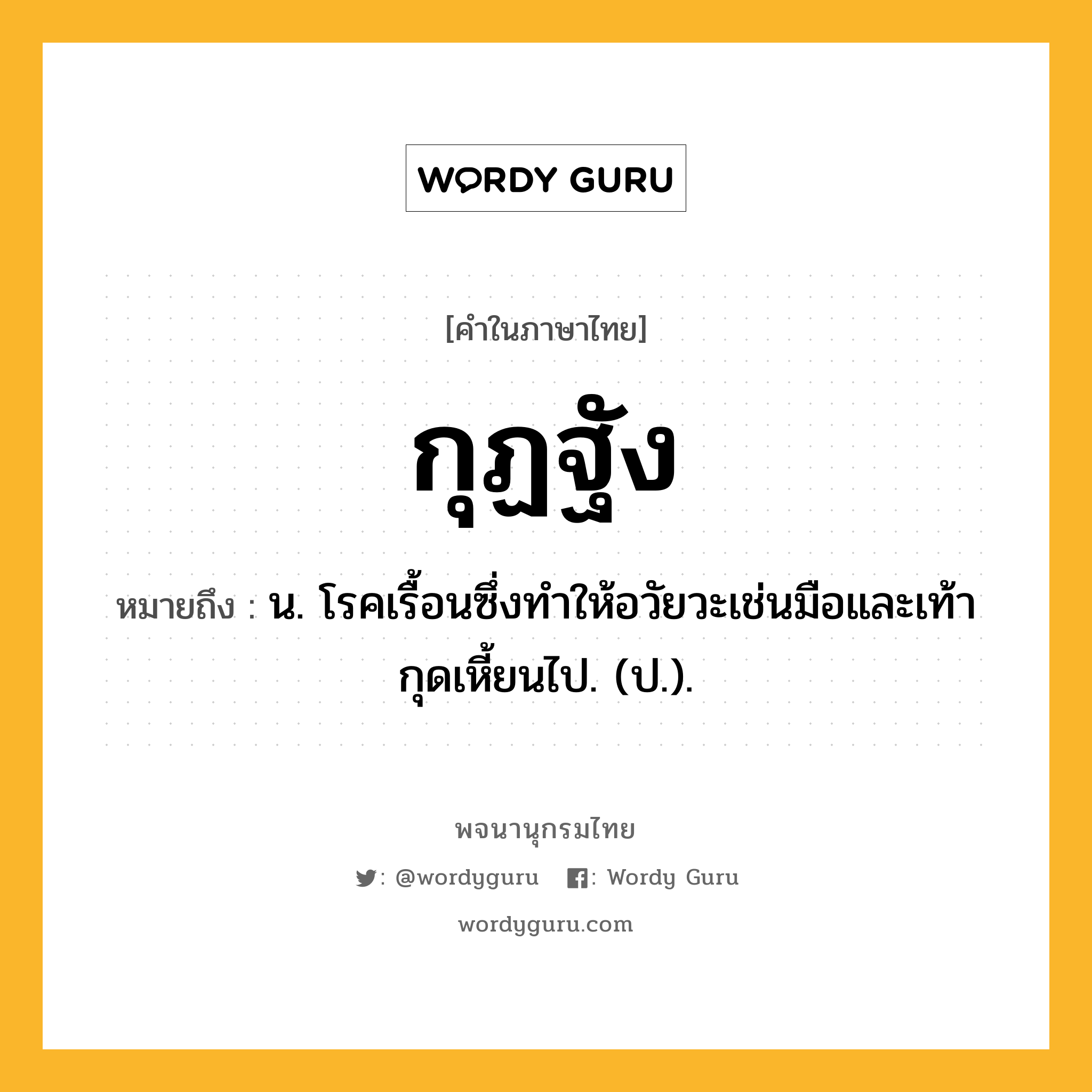 กุฏฐัง หมายถึงอะไร?, คำในภาษาไทย กุฏฐัง หมายถึง น. โรคเรื้อนซึ่งทําให้อวัยวะเช่นมือและเท้ากุดเหี้ยนไป. (ป.).