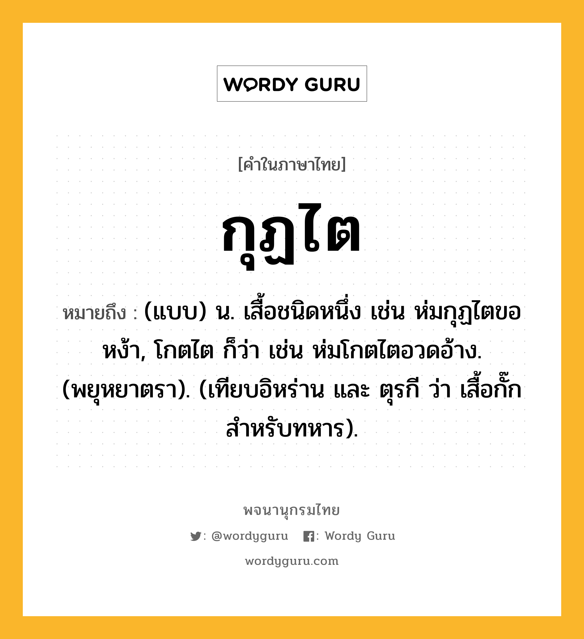 กุฏไต หมายถึงอะไร?, คำในภาษาไทย กุฏไต หมายถึง (แบบ) น. เสื้อชนิดหนึ่ง เช่น ห่มกุฏไตขอหง้า, โกตไต ก็ว่า เช่น ห่มโกตไตอวดอ้าง. (พยุหยาตรา). (เทียบอิหร่าน และ ตุรกี ว่า เสื้อกั๊กสําหรับทหาร).